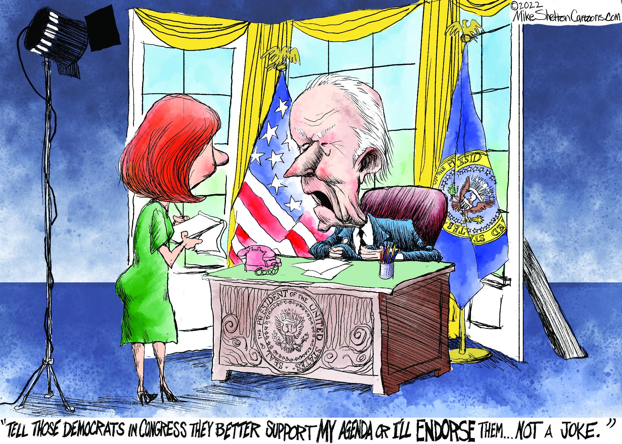 Fictional character OCR: ZAVED SALY ") "TELL THOSE DEMOCRATS IN CONGRESS THEY BETTER SUPPORT MY AGENDA OR I'LL ENDORSE THEM...NOT A JOKE. OF THE GOD ?2022. Mike Shelton Cartoons.com ED ZAVED SALY " ) " TELL THOSE DEMOCRATS IN CONGRESS THEY BETTER SUPPORT MY AGENDA OR I'LL ENDORSE THEM ... NOT A JOKE . OF THE GOD ?2022 . Mike Shelton Cartoons.com ED