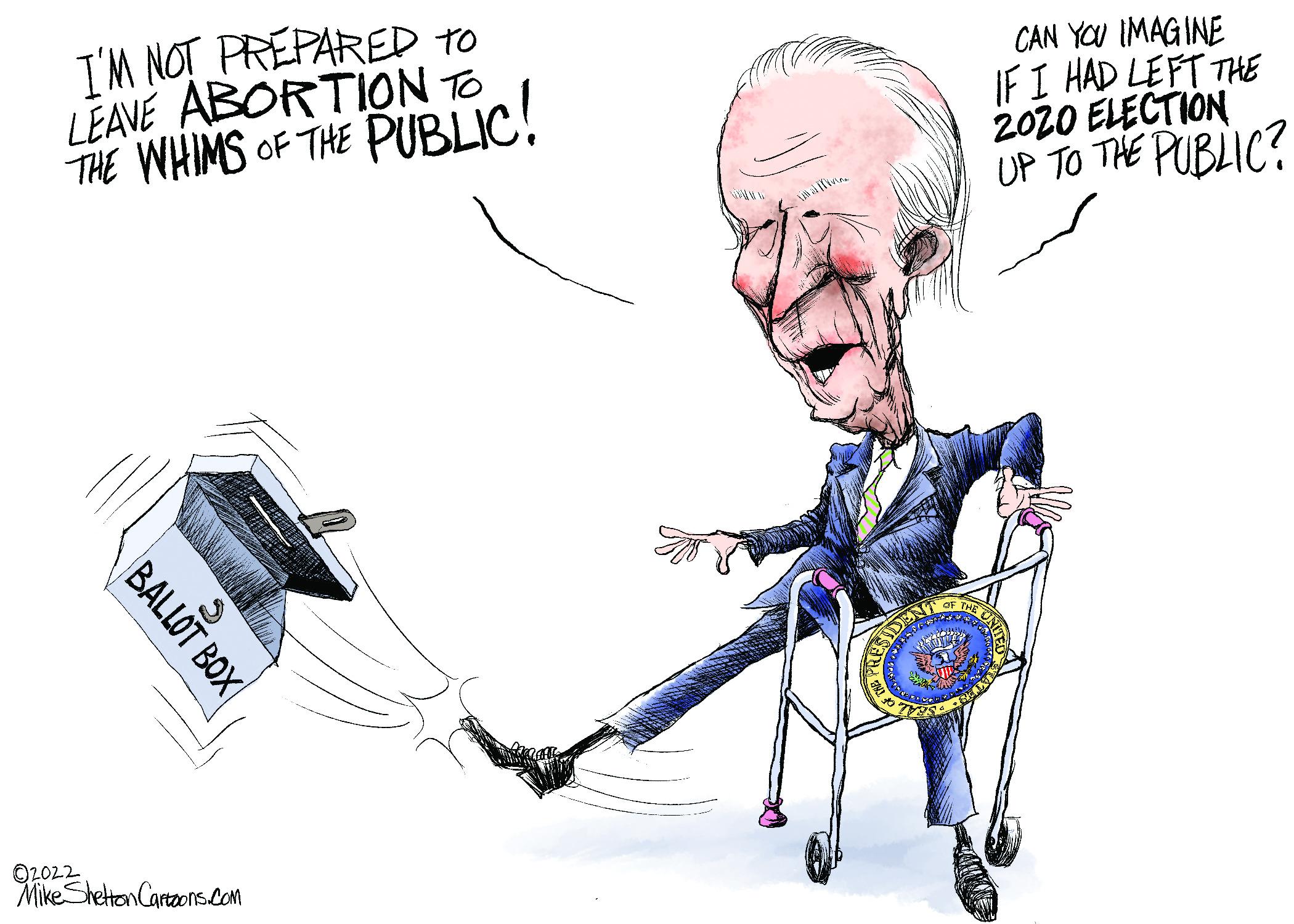 Illustration OCR: T'M NOT PREPARED tO LEAVE ABORTION TO THE WHIMS OF THE PUBLIC! CAN YOU IMAGINE IF I HAD LEFT THE 2020 ELECTION UP TO THE PUBLIC? O2022 Mike Sheton Cartzons.com BALLOT BOX T'M NOT PREPARED tO LEAVE ABORTION TO THE WHIMS OF THE PUBLIC! CAN YOU IMAGINE IF I HAD LEFT THE 2020 ELECTION UP TO THE PUBLIC? O2022 Mike Sheton Cartzons.com BALLOT BOX