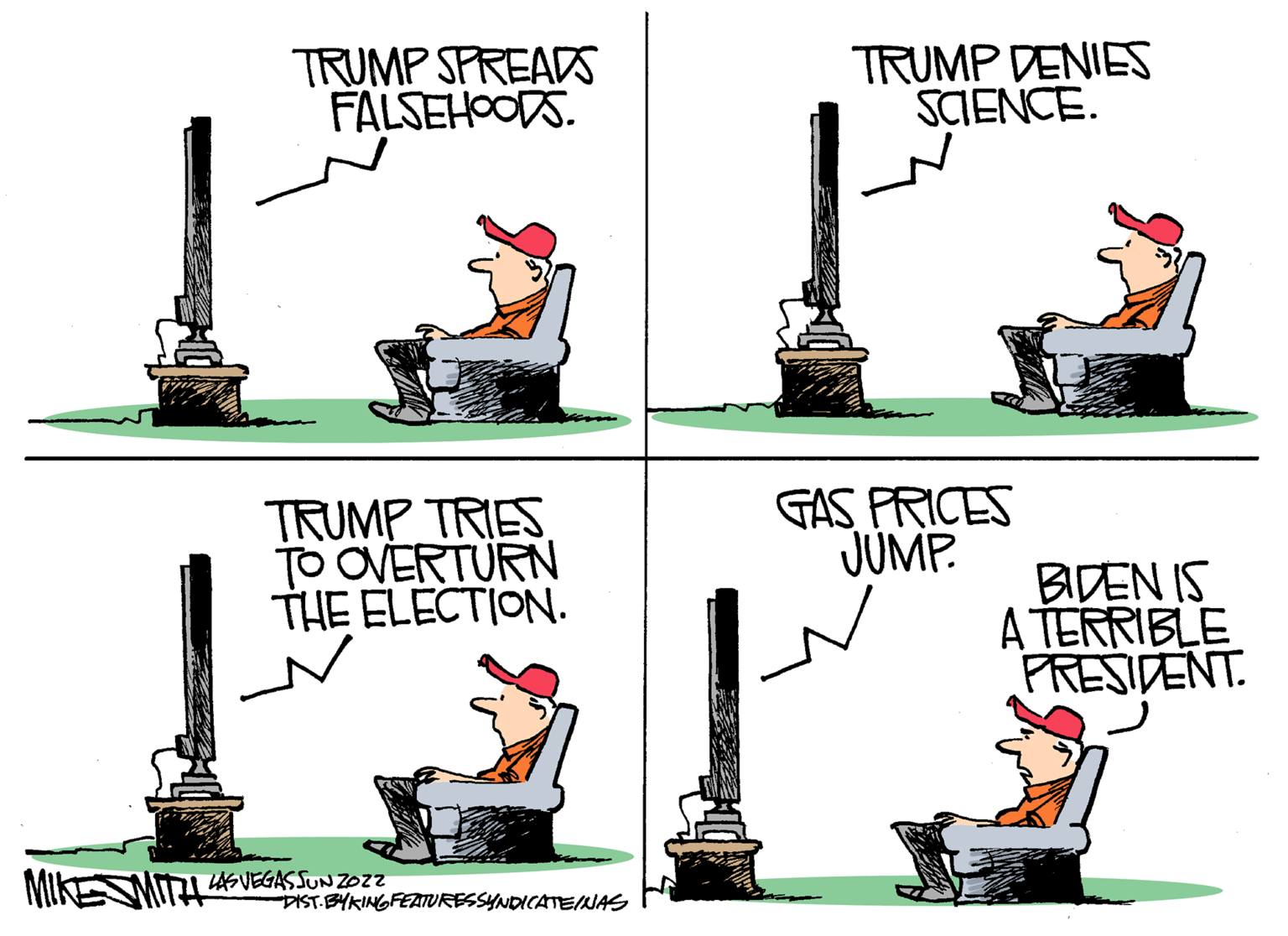Handwriting OCR: TRUMP SPREADS FALSEHOODS. TRUMP DENIES SCIENCE. TRUMP TRIES TO OVERTURN THE ELECTION. GAS PRICES JUMP. BIDEN IS A TERRIBLE PRESIDENT. MIKESMIT 45VEGAS SUN ZOZZ DIST-BYKINGFEATTURESSYNDICATEINAS TRUMP SPREADS FALSEHOODS. TRUMP DENIES SCIENCE. TRUMP TRIES TO OVERTURN THE ELECTION. GAS PRICES JUMP. BIDEN IS A TERRIBLE PRESIDENT. MIKESMIT 45VEGAS SUN ZOZZ DIST-BYKINGFEATTURESSYNDICATEINAS