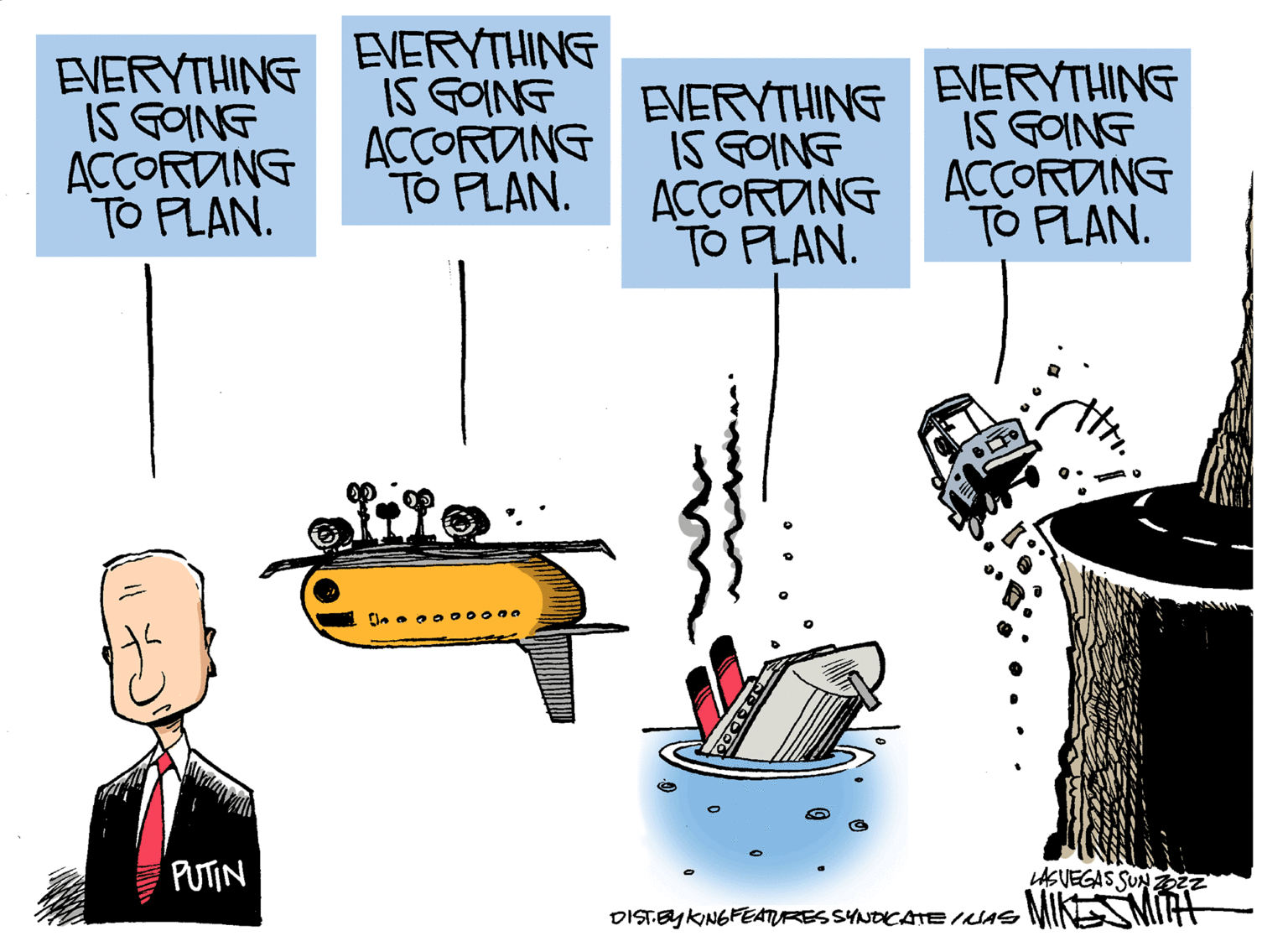 Drawing OCR: EVERYTHING IS GOING ACCORDING TO PLAN. EVERYTHING IS GOING ACCORDING TO PLAN. EVERYTHING EVERYTHING IS GOING ACCORDING TO FLAN. IS GOING ACCORDING TO FLAN. PUTIN LASVEGAS SUN22 MIKESMIAT DISTEYKINGFEATURESSYNDCATE INAS EVERYTHING IS GOING ACCORDING TO PLAN. EVERYTHING IS GOING ACCORDING TO PLAN. EVERYTHING EVERYTHING IS GOING ACCORDING TO FLAN. IS GOING ACCORDING TO FLAN. PUTIN LASVEGAS SUN22 MIKESMIAT DISTEYKINGFEATURESSYNDCATE INAS