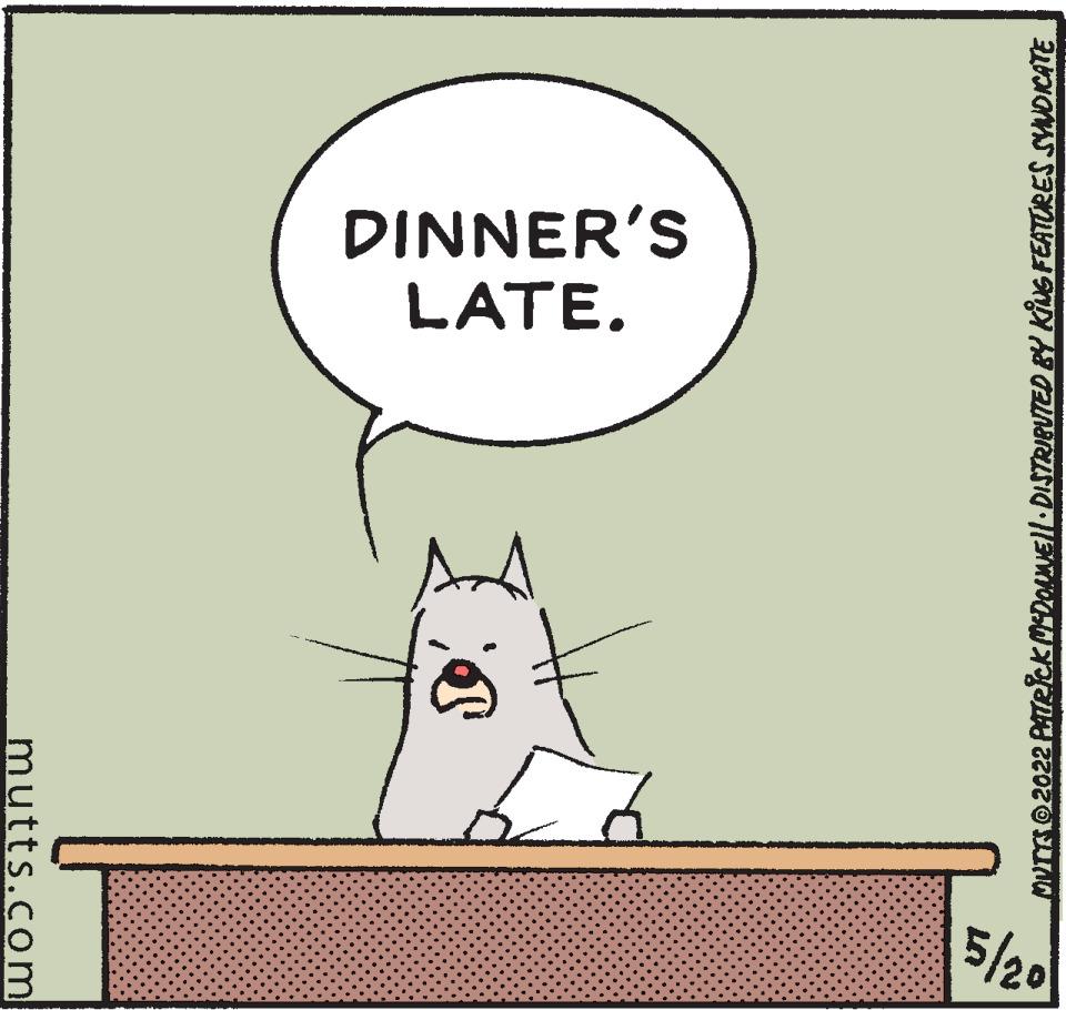 Happy OCR: DINNER'S LATE. 5/20 Murmo 2022 ATecKMDOAMEl:DISTRIBUTED BY KUG FEATURES SYNOIKATE mutts.com DINNER'S LATE. 5/20 Murmo 2022 ATecKMDOAMEl:DISTRIBUTED BY KUG FEATURES SYNOIKATE mutts.com