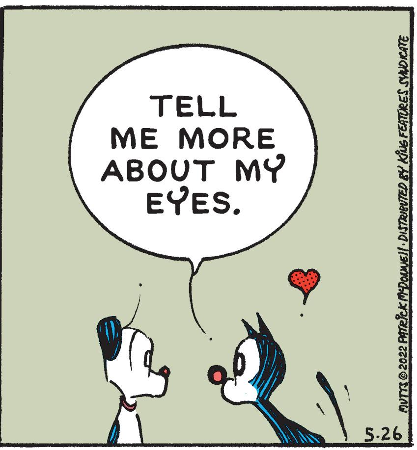 Illustration OCR: TELL ?E ?ORE ABOUT MY EYES. 5-26 MUTTS 2022 PATeick MDOANEll DISTRIBUTED &Y KING FEATÜRES SYNDICATE TELL ?E ?ORE ABOUT MY EYES. 5-26 MUTTS 2022 PATeick MDOANEll DISTRIBUTED &Y KING FEATÜRES SYNDICATE