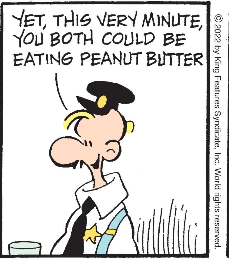 Poster OCR: YETYOU BOTH COULD BE EATING PEANUT BUTTER © 2022 by King Features SyndicateInc. World rights reserved. YETTHIS VERY MINUTEYOU BOTH COULD BE EATING PEANUT BUTTER © 2022 by King Features SyndicateInc. World rights reserved.