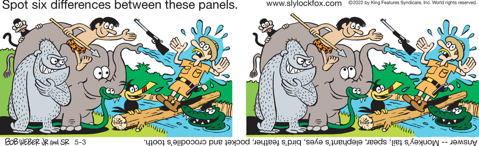 Happy OCR: Spot six differences between these panels. www.slylockfox.com ©2022 by King Features SyndicateInc. World rights reserved. BOB WEBER JR amd SR 5-3 Answer onkey' ail pearocket nd rocodile's tooth. Spot six differences between these panels. www.slylockfox.com ©2022 by King Features SyndicateInc. World rights reserved. BOB WEBER JR amd SR 5-3 Answer onkey' ail pearlephant's yesird's eatherocket nd rocodile's tooth.