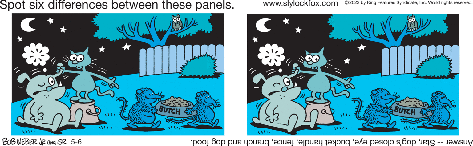 Graphics OCR: www.slylockfox.com ©2022 by King Features SyndicateInc. World rights reserved. Spot six differences between these panels. BUTCH BUTCH BOB WEBER JR and SR 5-6 Answer-- og's losed yeece ranch nd og food. www.slylockfox.com ©2022 by King Features SyndicateInc. World rights reserved. Spot six differences between these panels. BUTCH BUTCH BOB WEBER JR and SR 5-6 Answer-- og's losed yeucket andleece ranch nd og food.