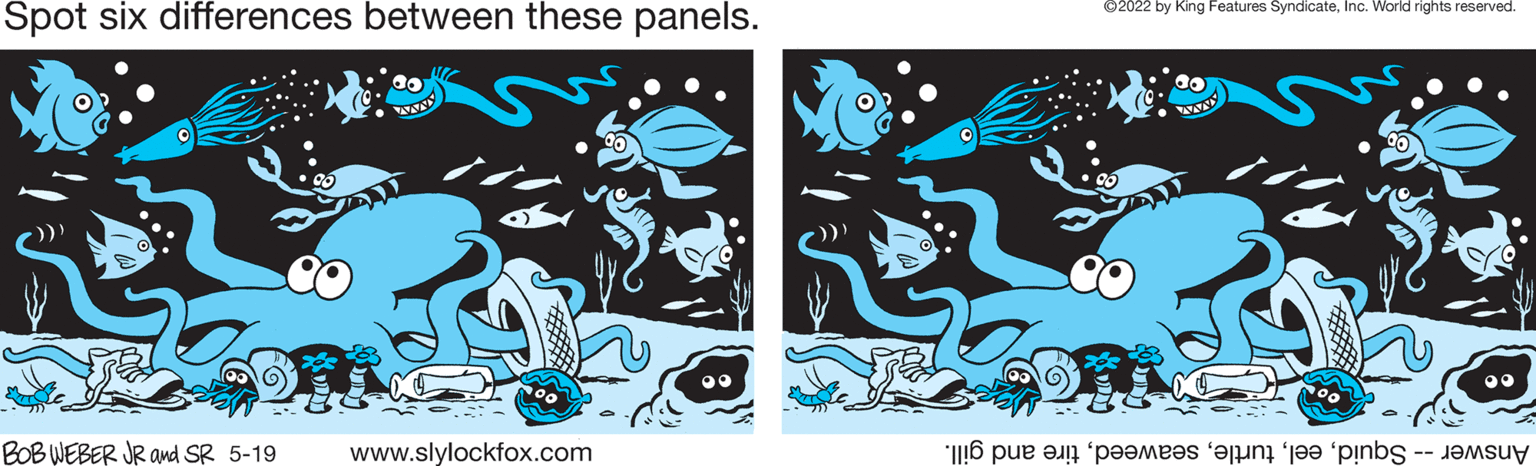 Art OCR: ©2022 by King Features SyndicateInc. World rights reserved. Spot six differences between these panels. BOB WEBER JR ad SR 5-19 www.slylockfox.com Answer quidire nd gill. ©2022 by King Features SyndicateInc. World rights reserved. Spot six differences between these panels. BOB WEBER JR ad SR 5-19 www.slylockfox.com Answer quidire nd gill.