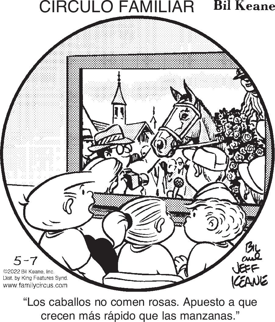 Printmaking OCR: CIRCULO FAMILIAR Bil Keane 5-7 JEFF KEANE ©2022 Bil Keaneinc. Dist. by King Features Synd. www.familycircus.com "Los caballos no comen rosas. Apuesto a que crecen más rápido que las manzanas." CIRCULO FAMILIAR Bil Keane 5-7 JEFF KEANE ©2022 Bil Keaneinc. Dist. by King Features Synd. www.familycircus.com "Los caballos no comen rosas. Apuesto a que crecen más rápido que las manzanas."