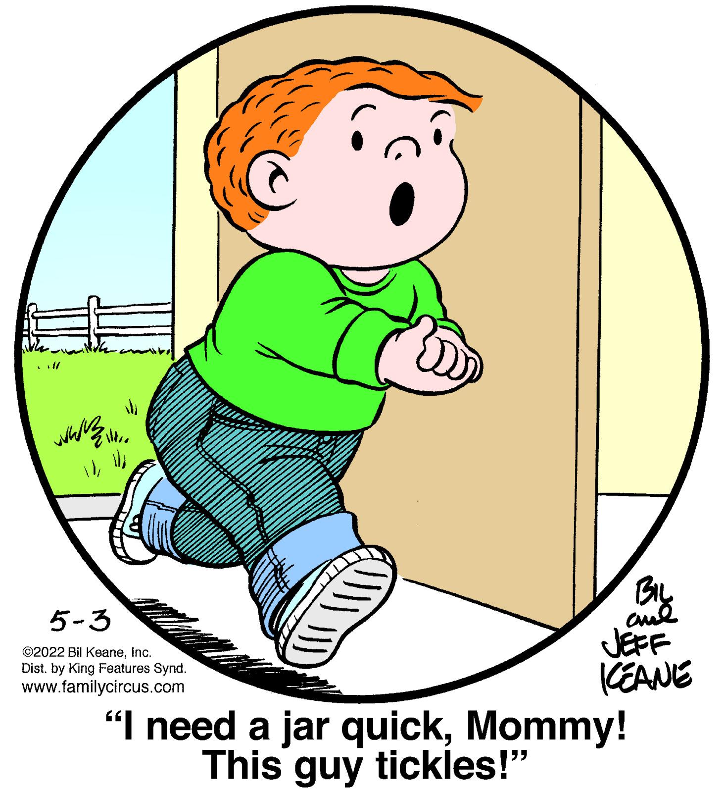 Gesture OCR: ilBIL 5-3 JEFF (EANE "I need a jar quickMommy! ©2022 Bil KeaneInc. Dist. by King Features Synd. www.familycircus.com This guy tickles!" ilBIL 5-3 JEFF (EANE "I need a jar quickMommy! ©2022 Bil KeaneInc. Dist. by King Features Synd. www.familycircus.com This guy tickles!"