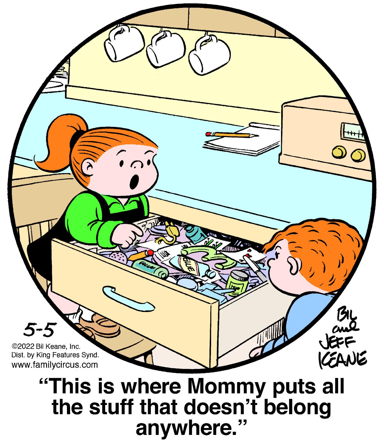 Drawing OCR: BIL cul JEFF KEANE 5-5 ©2022 Bil KeaneInc. Dist. by King Features Synd. www.familycircus.com "This is where Mommy puts all the stuff that doesn't belong anywhere." BIL cul JEFF KEANE 5-5 ©2022 Bil KeaneInc. Dist. by King Features Synd. www.familycircus.com "This is where Mommy puts all the stuff that doesn't belong anywhere."