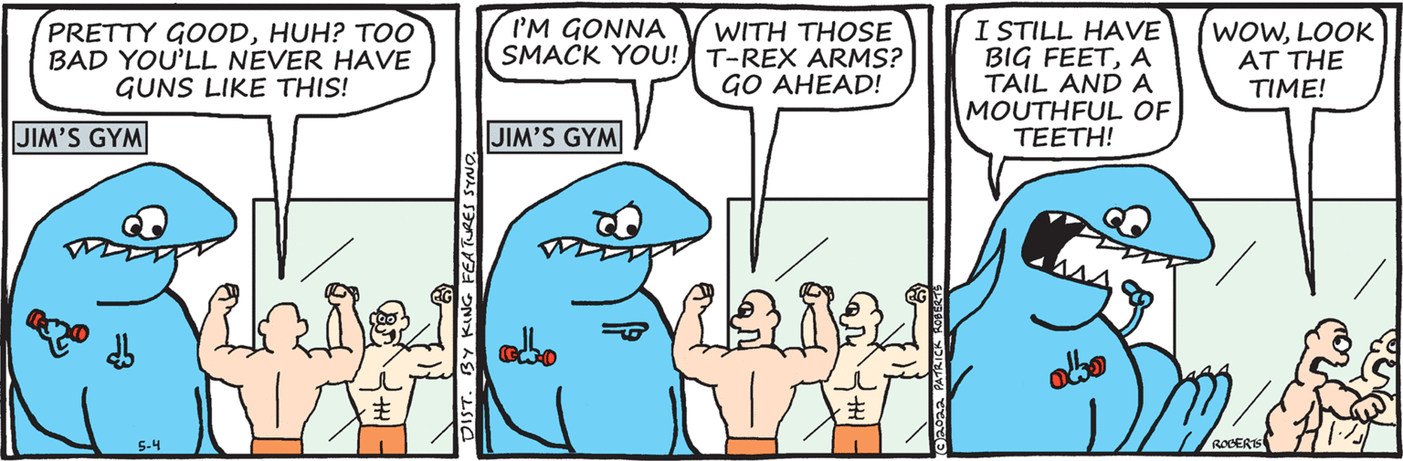 Happy OCR: I'M GONNA PRETTY GOODHUH? TO0 BAD YOU'LL NEVER HAVE GUNS LIKE THIS! WITH THOSE SMACK YOU! T-REX ARMS? GO AHEAD! I STILL HAVE BIG FEETA TAIL AND A MOUTHFUL OF TEETH! WOWLOOK AT THE TIME! JIM'S GYM JIM'S GYM abo abo 5-4 ROGERIS I'M GONNA PRETTY GOODHUH? TO0 BAD YOU'LL NEVER HAVE GUNS LIKE THIS! WITH THOSE SMACK YOU! T-REX ARMS? GO AHEAD! I STILL HAVE BIG FEETA TAIL AND A MOUTHFUL OF TEETH! WOWLOOK AT THE TIME! JIM'S GYM JIM'S GYM abo abo 5-4 ROGERIS