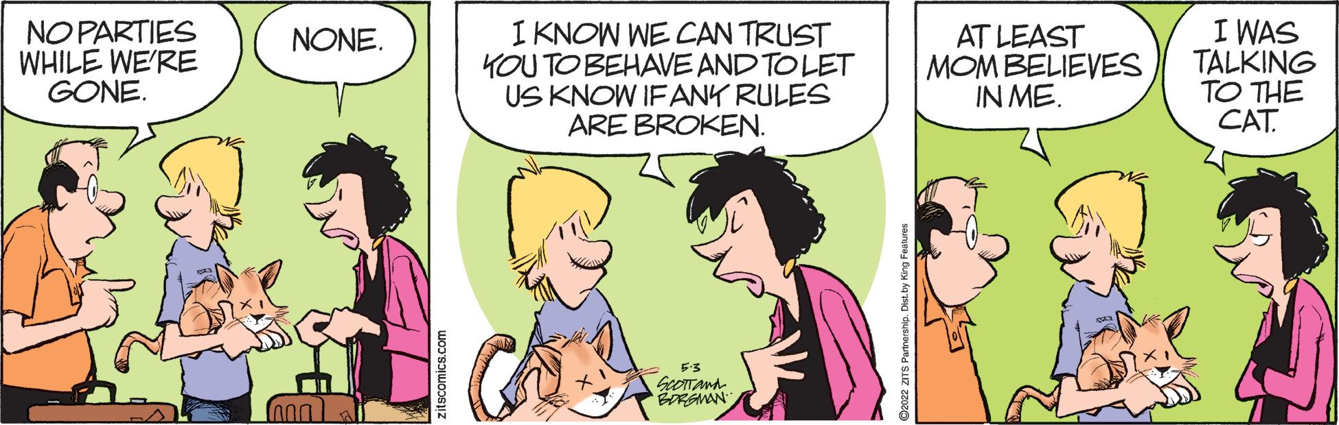 Finger OCR: NO PARTIES WHILE WE'RE GONE. I KNOW WE CAN TRUST YOU TO BEHAVE AND TO LET US KNOW IFANK RULES ARE BROKEN. AT LEAST MOM BELIEVES IN ME. I WAS TALKING TO THE CAT. NONE. 53 itscomics.com NO PARTIES WHILE WE'RE GONE. I KNOW WE CAN TRUST YOU TO BEHAVE AND TO LET US KNOW IFANK RULES ARE BROKEN. AT LEAST MOM BELIEVES IN ME. I WAS TALKING TO THE CAT. NONE. 53 itscomics.com