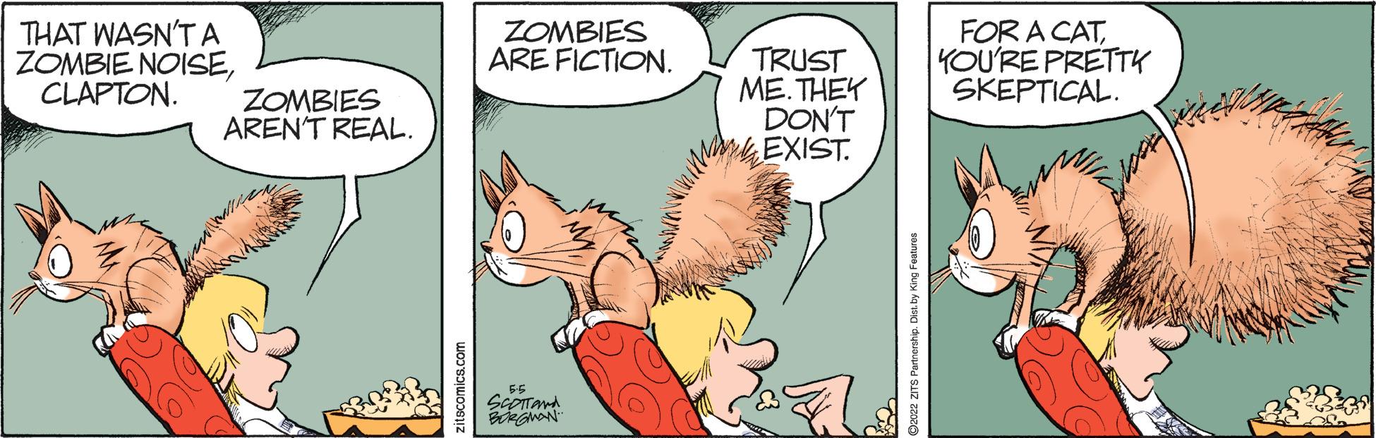 Comic book OCR: THAT WASN'T A ZOMBIE NOISECLAPTON. ZOMBIES ARE FICTION. TRUST ME. THEY DON'T EXIST. FOR A CATYOU'RE PRETTK SKEPTICAL. ZOMBIES AREN'T REAL. 55 Ozce2 zTS Partnership. Dist. by King Features THAT WASN'T A ZOMBIE NOISECLAPTON. ZOMBIES ARE FICTION. TRUST ME. THEY DON'T EXIST. FOR A CATYOU'RE PRETTK SKEPTICAL. ZOMBIES AREN'T REAL. 55 Ozce2 zTS Partnership. Dist. by King Features
