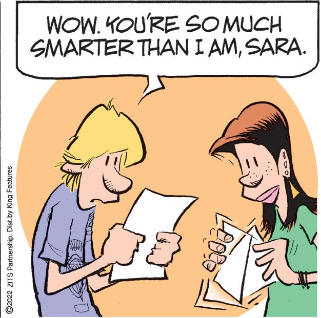 Rectangle OCR: WOW. KOU'RE SO MUCH SMARTER THAN I AMSARA. ©2022 ZITS Partnership. Dist. by King Features WOW. KOU'RE SO MUCH SMARTER THAN I AMSARA. ©2022 ZITS Partnership. Dist. by King Features