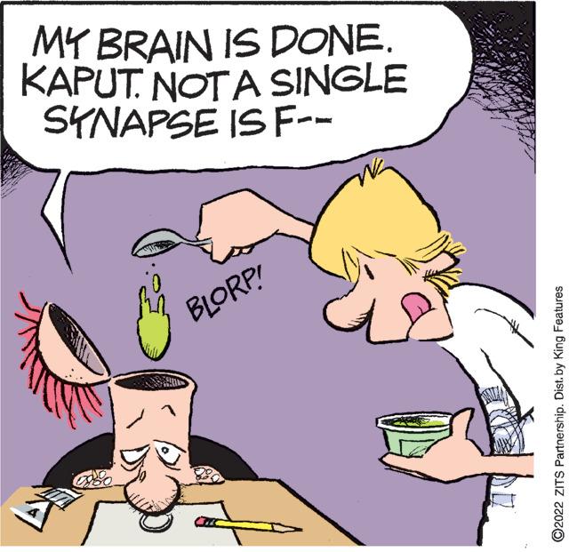 Interaction OCR: MY BRAIN IS DONE. KAPUT. NOTA SINGLE SYNAPSE IS F-- BLORP! ©2022 ZITS Partnership. Dist. by King Features MY BRAIN IS DONE. KAPUT. NOTA SINGLE SYNAPSE IS F-- BLORP! ©2022 ZITS Partnership. Dist. by King Features