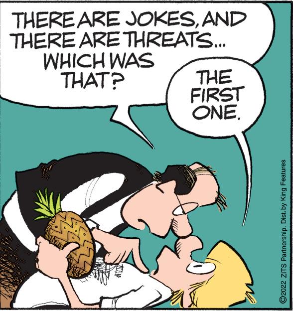 Font OCR: THERE ARE JOKESAND THERE ARE THREATS... WHICH WAS THAT? THE FIRST ONE. on O2022 ZITS Partnership. Dist. by King Features THERE ARE JOKESAND THERE ARE THREATS... WHICH WAS THAT? THE FIRST ONE. on O2022 ZITS Partnership. Dist. by King Features