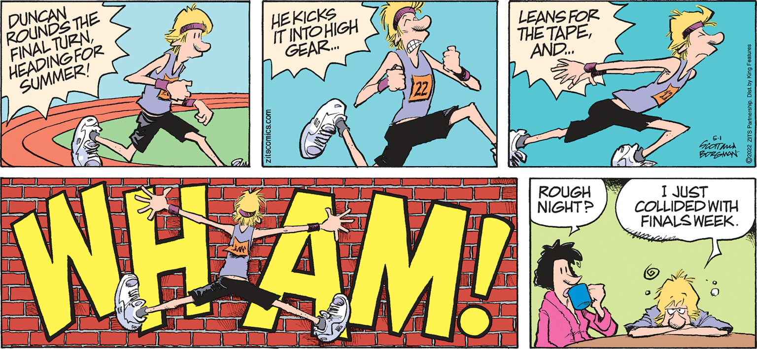 Comics OCR: DUNCAN ROUNDS THE FINAL TURNHEADING FOR SUMMER! HEKICKS IT INTO HIGH GEAR. LEANS FOR THE TAPEAND. WHAM! BRGNON ROUGH NIGHT? I JUST COLLIDED WITH FINALS WEEK. zitscomics.com DUNCAN ROUNDS THE FINAL TURNHEADING FOR SUMMER! HEKICKS IT INTO HIGH GEAR. LEANS FOR THE TAPEAND. WHAM! BRGNON ROUGH NIGHT? I JUST COLLIDED WITH FINALS WEEK. zitscomics.com