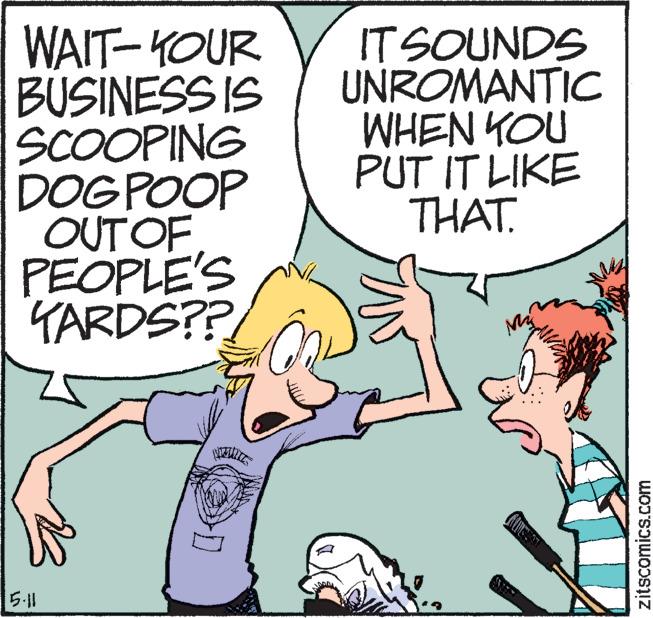 Line OCR: WAIT- KOUR BUSINESS IS SCOOPING DOG POOP OUTOF PEOPLE'S TARDS?? IT SOUNDS UNROMANTIC WHEN KOU PUT IT LIKE THAT. 5-11 zitscomics.com WAIT- KOUR BUSINESS IS SCOOPING DOG POOP OUTOF PEOPLE'S TARDS?? IT SOUNDS UNROMANTIC WHEN KOU PUT IT LIKE THAT. 5-11 zitscomics.com