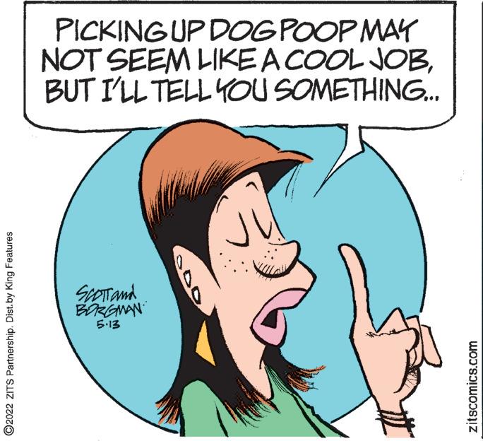 Organ OCR: PICKINGUP DOGPOOP MAY NOT SEEM LIKEA COOL JOBBUT I'LL TELL YOU SOMETHING. SpOTTand BORGWAN 5.13 ©2022 ZITS Partnership. Dist.by King Features zitscomics.com PICKINGUP DOGPOOP MAY NOT SEEM LIKEA COOL JOBBUT I'LL TELL YOU SOMETHING. SpOTTand BORGWAN 5.13 ©2022 ZITS Partnership. Dist.by King Features zitscomics.com