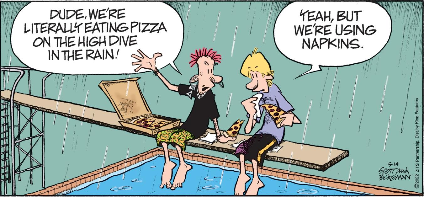 Illustration OCR: DUDEWE'RE LITERALLY EATING PIZZA ON THE HIGH DIVE IN THE RAIN! TEAHBUT WE'RE USING NAPKINS. 5-14 BCKGMAN ATFEFEEE 2022 ZITS Partnership. Dist. by King Features DUDEWE'RE LITERALLY EATING PIZZA ON THE HIGH DIVE IN THE RAIN! TEAHBUT WE'RE USING NAPKINS. 5-14 BCKGMAN ATFEFEEE 2022 ZITS Partnership. Dist. by King Features