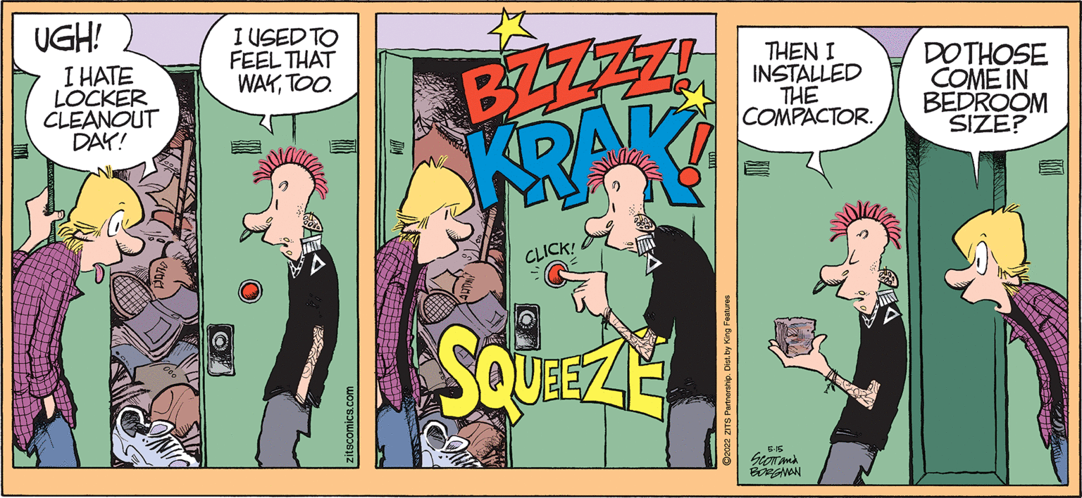 Illustration OCR: UGH! I USED TO FEEL THAT WAKTOO. BZZZZ KRAK I HATE LOCKER CLEANOUT DAY! THEN I INSTALLED THE COMPACTOR. DOTHOSE COME IN BEDROOM SIZE? CLICK! SQUEZ zitscomics.c UGH! I USED TO FEEL THAT WAKTOO. BZZZZ KRAK I HATE LOCKER CLEANOUT DAY! THEN I INSTALLED THE COMPACTOR. DOTHOSE COME IN BEDROOM SIZE? CLICK! SQUEZ zitscomics.c
