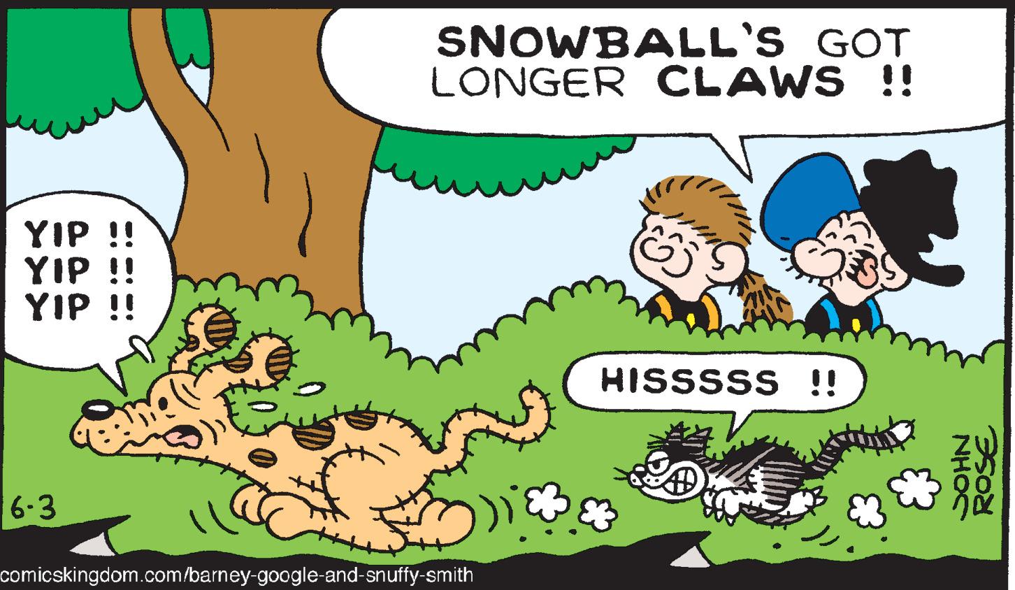 Font OCR: YIP !! YIP !! YIP !! SNOWBALL'S GOT LONGER CLAWS !! HISSSSS !! 6-3 comicskingdom.com/barney-google-and-snuffy-smith NHOC ROSE YIP !! YIP !! YIP !! SNOWBALL'S GOT LONGER CLAWS !! HISSSSS !! 6-3 comicskingdom.com/barney-google-and-snuffy-smith NHOC ROSE