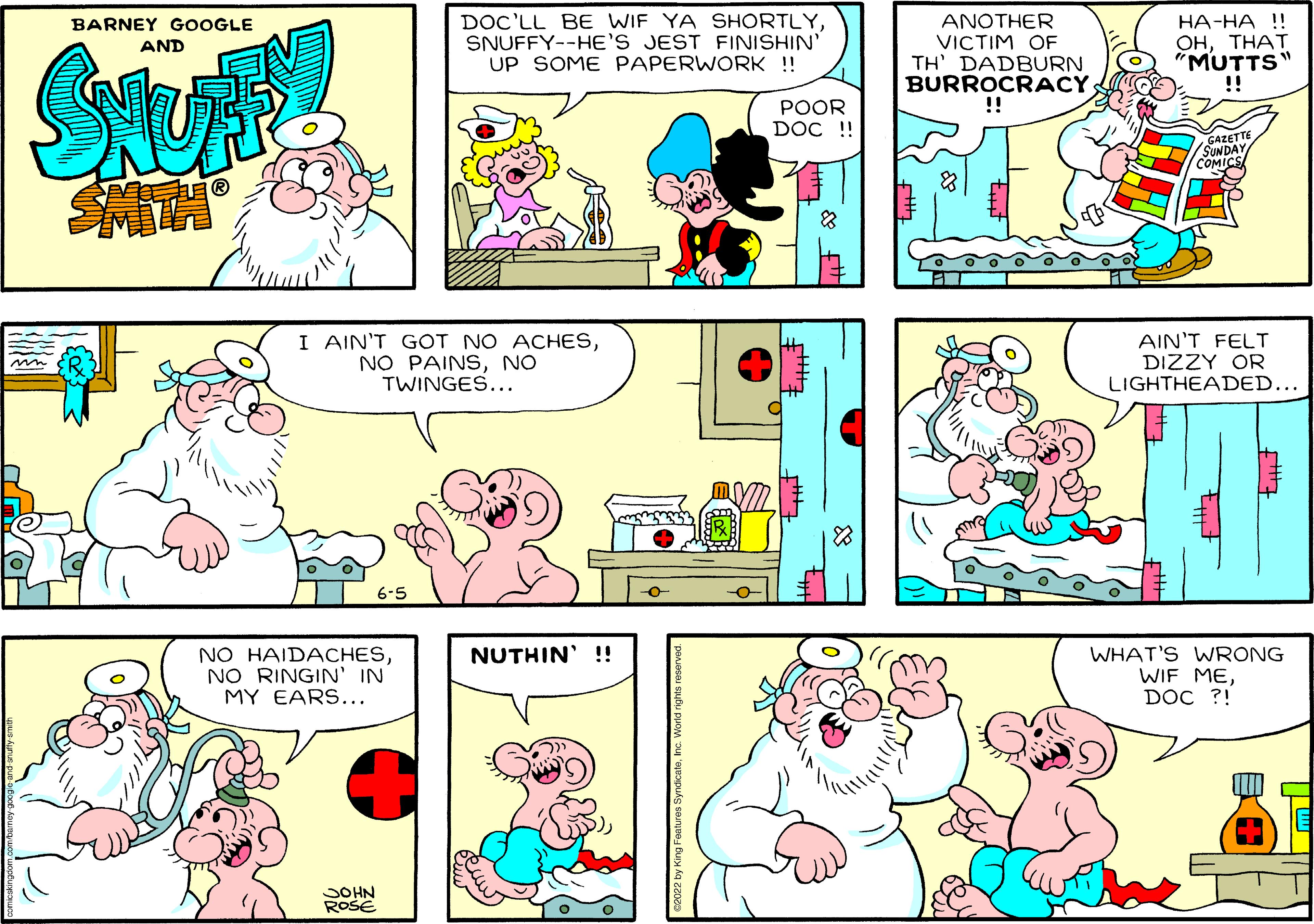 Mammal OCR: DOC'LL BE WIF YA SHORTLYSNUFFY--HE'S JEST FINISHIN' UP SOME PAPERWORK ! ANOTHER VICTIM OF TH' DADBURN BURROCRACY ??-?? !! ???H?T "MUTTS" !! BARNEY GOOGLE AND POOR DOC ! GAZETTE SUNDAY COMICS I AIN'T GOT NO ACHESNO TWINGES... AIN'T FELT DIZZY OR LIGHTHEADED... 6-5 NUTHIN' !! NO HAIDACHESNO RINGIN' IN MY EARS... WHAT'S WRONG WIF MEDOC ?! SOHN ROSE DOC'LL BE WIF YA SHORTLYSNUFFY--HE'S JEST FINISHIN' UP SOME PAPERWORK ! ANOTHER VICTIM OF TH' DADBURN BURROCRACY ??-?? !! ???H?T "MUTTS" !! BARNEY GOOGLE AND POOR DOC ! GAZETTE SUNDAY COMICS I AIN'T GOT NO ACHESNO PAINSNO TWINGES... AIN'T FELT DIZZY OR LIGHTHEADED... 6-5 NUTHIN' !! NO HAIDACHESNO RINGIN' IN MY EARS... WHAT'S WRONG WIF MEDOC ?! SOHN ROSE