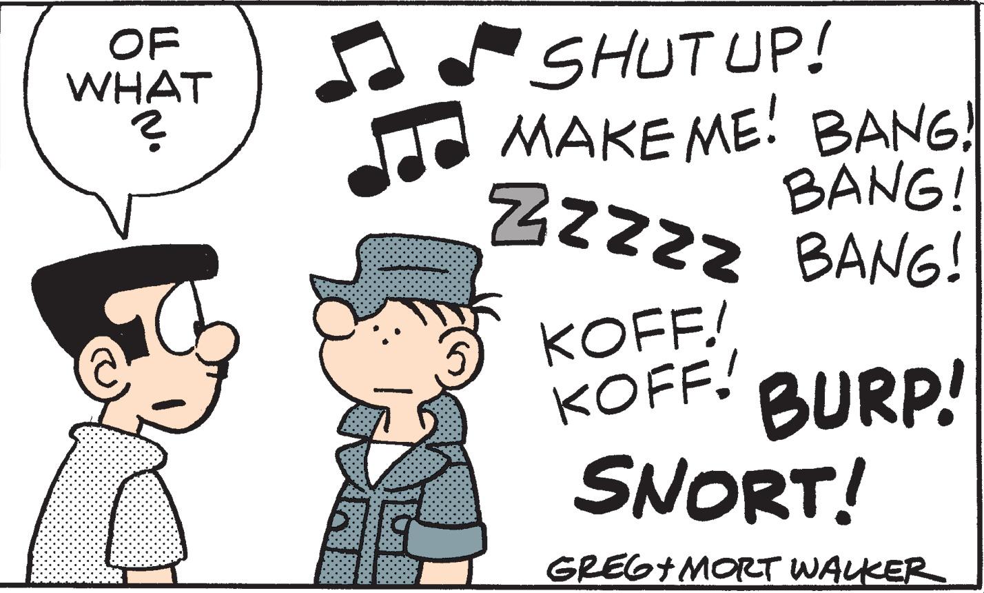 Organism OCR: OF WHAT ? ? SHUT UP! MAKE ME! BANG! BANG! ZZZZZ BANG! KOFF! KOFF! BURP! SNORT! GREG+MORT WALKER OF WHAT ? ? SHUT UP ! MAKE ME ! BANG ! BANG ! ZZZZZ BANG ! KOFF ! KOFF ! BURP ! SNORT ! GREG + MORT WALKER