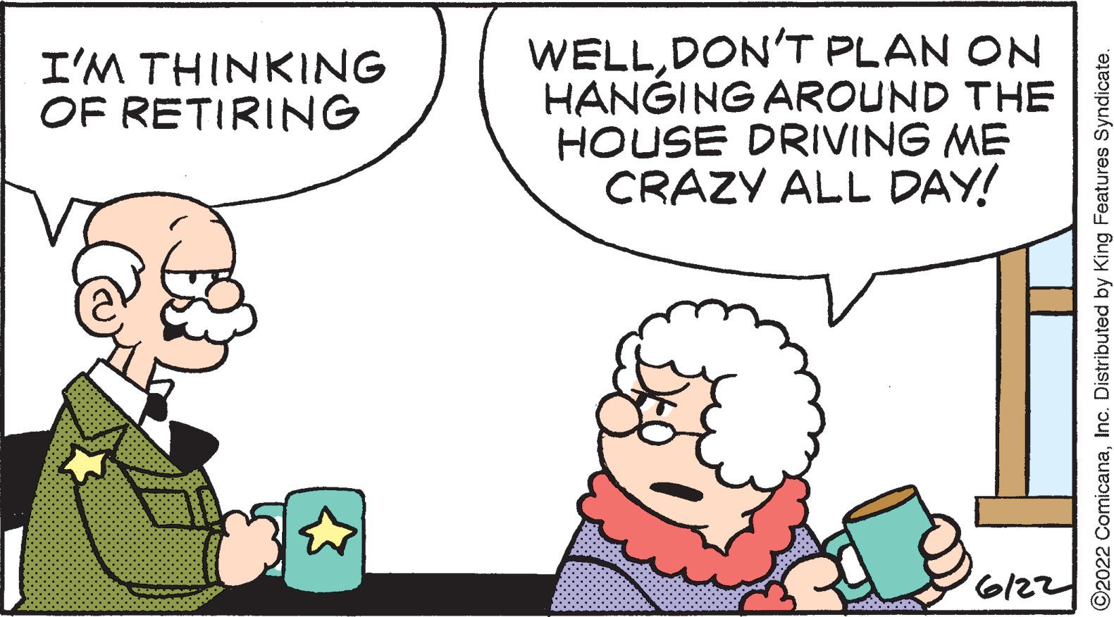 Gesture OCR: I'M THINKING OF RETIRING WELLDON'T PLAN ON HANGING AROUND THE HOUSE DRIVING ME CRAZY ALL DAY! aditionatio 6/22 ?2022 ComicanaInc. Distributed by King Features Syndicate. I'M THINKING OF RETIRING WELLDON'T PLAN ON HANGING AROUND THE HOUSE DRIVING ME CRAZY ALL DAY ! aditionatio 6/22 ?2022 ComicanaInc. Distributed by King Features Syndicate .
