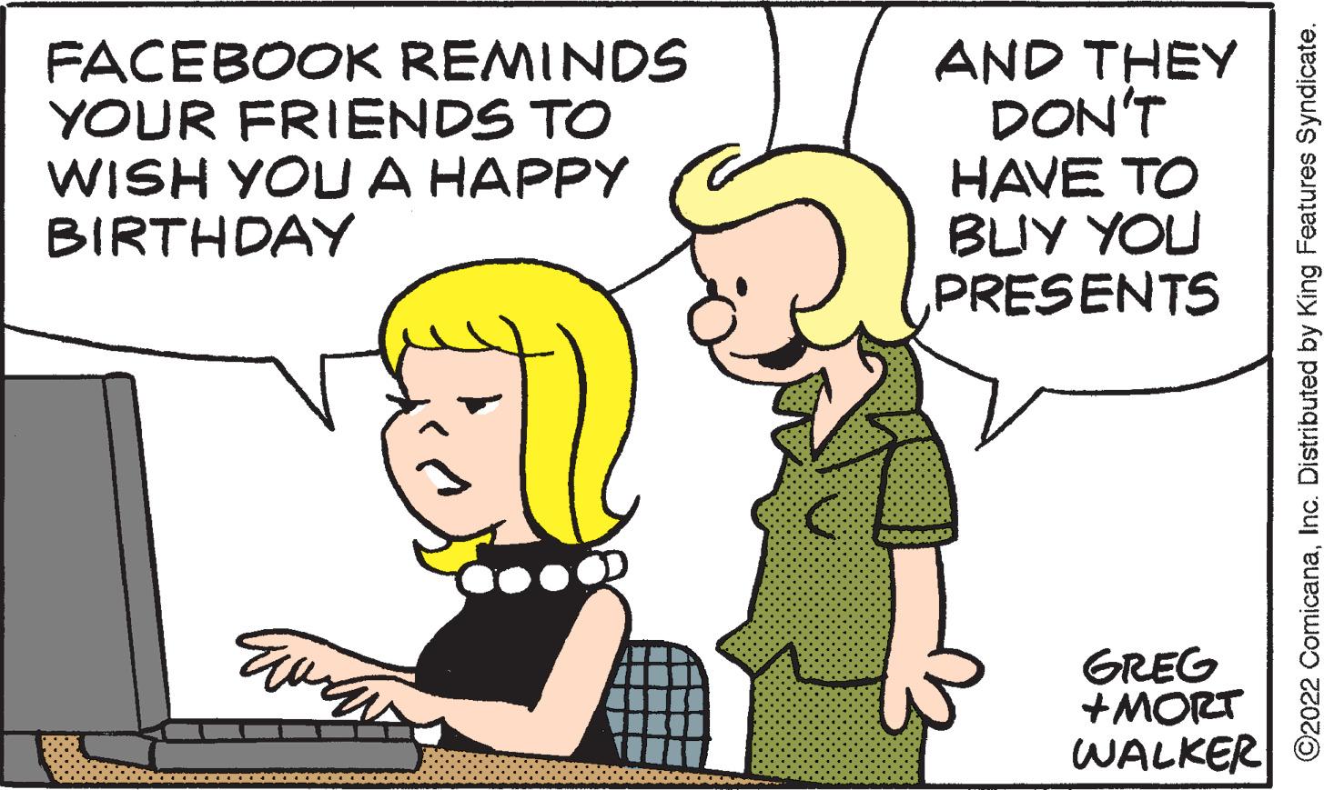 Organism OCR: FACEBOOK REMINDS YOUR FRIENDS TO WISH YOU A HAPPY BIRTHDAY Ewanz AND THEY DON'T HAVE TO BUY YOU PRESENTS 500055 GREG +MORT WALKER O2022 ComicanaInc. Distributed by King Features Syndicate. FACEBOOK REMINDS YOUR FRIENDS TO WISH YOU A HAPPY BIRTHDAY Ewanz AND THEY DON'T HAVE TO BUY YOU PRESENTS 500055 GREG + MORT WALKER O2022 ComicanaInc. Distributed by King Features Syndicate .