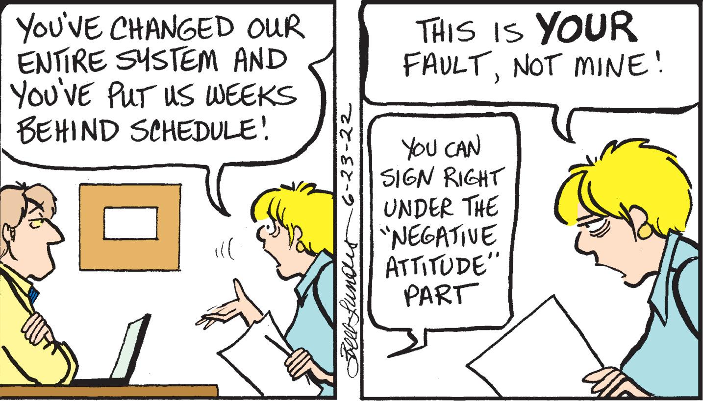 Mammal OCR: YOU'VE CHANGED OUR ENTIRE SYSTEM AND YOU'VE PUT US WEEKS BEHIND SCHEDULE! ill -6-23-22 Bell Lundes THIS IS YOUR FAULTNOT MINE! YOU CAN SIGN RIGHT UNDER THE "NEGATIVE ATTITUDE" PART YOU'VE CHANGED OUR ENTIRE SYSTEM AND YOU'VE PUT US WEEKS BEHIND SCHEDULE ! ill -6-23-22 Bell Lundes THIS IS YOUR FAULTNOT MINE ! YOU CAN SIGN RIGHT UNDER THE " NEGATIVE ATTITUDE " PART