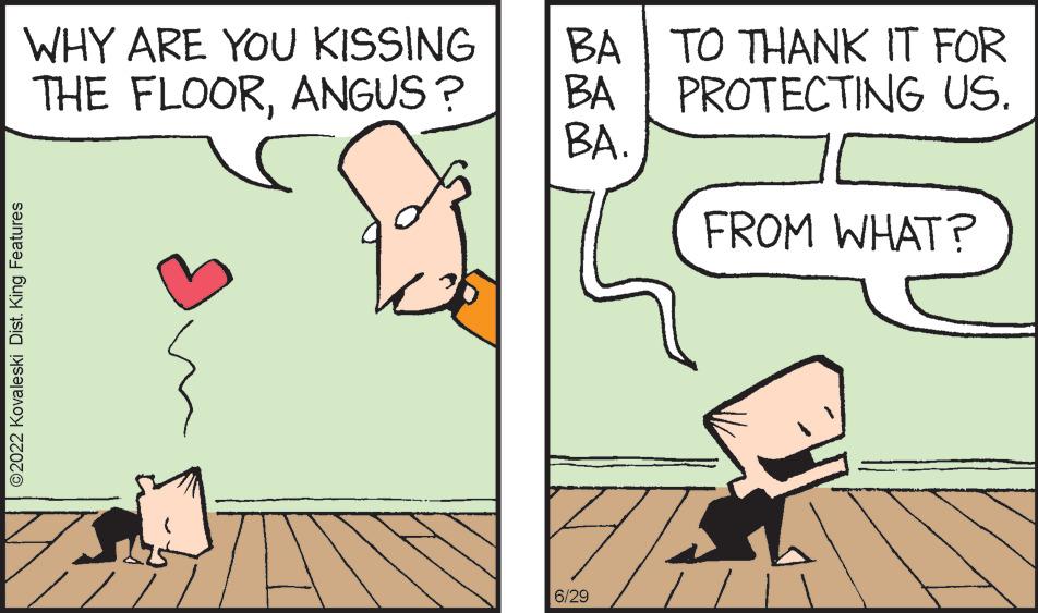 Happy OCR: WHY ARE YOU KISSING THE FLOORANGUS? ?2022 Kovaleski Dist. King Features BA TO THANK IT FOR BA PROTECTING US. BA. 6 6/29 FROM WHAT? WHY ARE YOU KISSING THE FLOORANGUS ? ?2022 Kovaleski Dist . King Features BA TO THANK IT FOR BA PROTECTING US . BA . 6 6/29 FROM WHAT ?