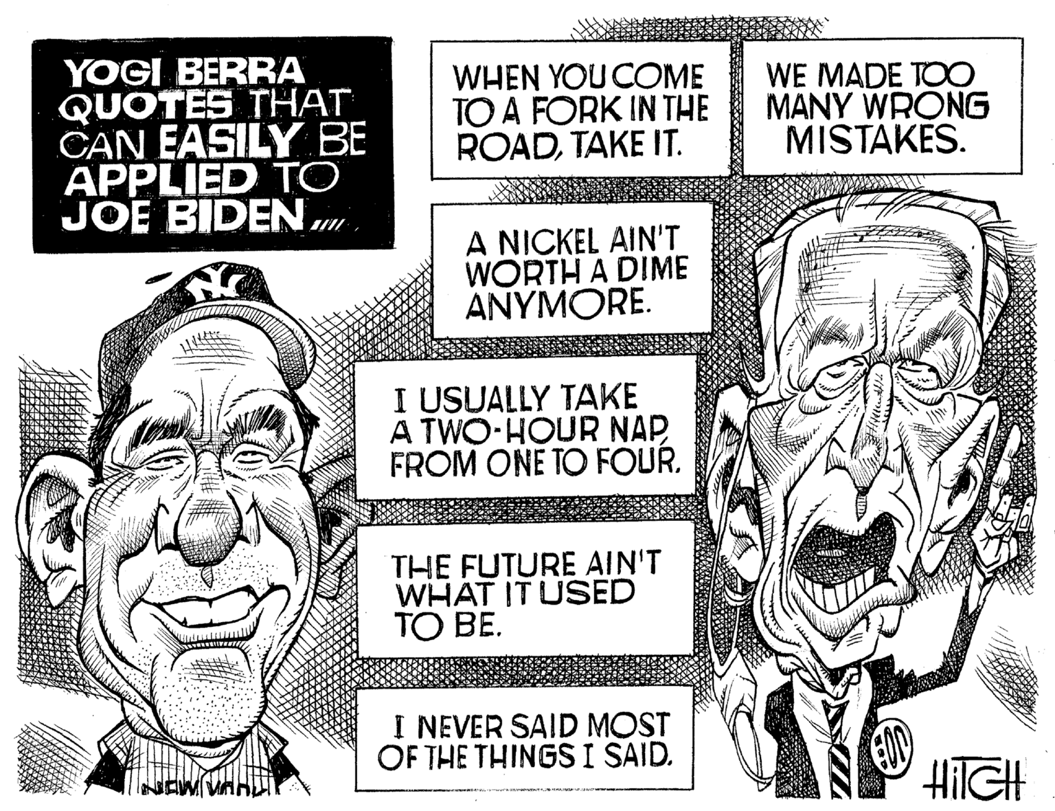 Gesture OCR: YOGI BERRA QUOTES THAT CAN EASILY BE APPLIED TO JOE BIDEN WHEN YOU COME TO A FORK IN THE ROADTAKE IT. A NICKEL AIN'T WORTH A DIME ANYMORE. I USUALLY TAKE A TWO-HOUR NAP FROM ONE TO FOUR. THE FUTURE AIN'T WHAT IT USED TO BE. I NEVER SAID MOST OF THE THINGS I SAID. WE MADE TOO MANY WRONG MISTAKES. HilCH YOGI BERRA QUOTES THAT CAN EASILY BE APPLIED TO JOE BIDEN WHEN YOU COME TO A FORK IN THE ROADTAKE IT . A NICKEL AIN'T WORTH A DIME ANYMORE . I USUALLY TAKE A TWO - HOUR NAP FROM ONE TO FOUR . THE FUTURE AIN'T WHAT IT USED TO BE . I NEVER SAID MOST OF THE THINGS I SAID . WE MADE TOO MANY WRONG MISTAKES . HilCH