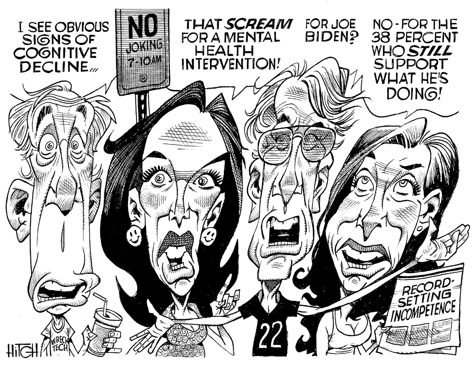 Illustration OCR: I SEE OBVIOUS NO SIGNS OF COGNITIVE DECLINEJOKING 7:10AM ? Bu HITCH 97 THAT SCREAM FOR JOE FOR A MENTAL BIDEN? HEALTH INTERVENTION! 22 NO-FOR THE 38 PERCENT WHO STILL SUPPORT WHAT HE'S DOING! RECORD SETTING INCOMPETENCE I SEE OBVIOUS NO SIGNS OF COGNITIVE DECLINEJOKING 7:10 AM ? Bu HITCH 97 THAT SCREAM FOR JOE FOR A MENTAL BIDEN ? HEALTH INTERVENTION ! 22 NO - FOR THE 38 PERCENT WHO STILL SUPPORT WHAT HE'S DOING ! RECORD SETTING INCOMPETENCE