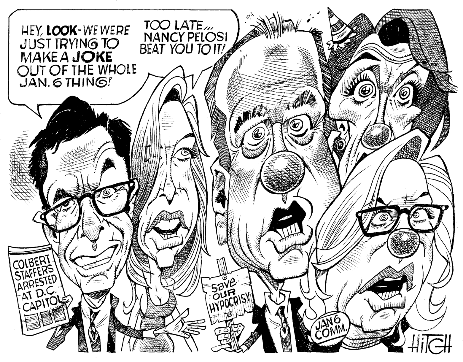 Ear OCR: HEYLOOK-WE WERE JUST TRYING TO MAKE A JOKE OUT OF THE WHOLE JAN. 6 THING! COLBERT STAFFERS ARRESTED AT D.C. CAPITOLE TOO LATE... NANCY PELOSI BEAT YOU TO IT! Save OUR HYPOCRISY JAN6 COMM. HITCH HEYLOOK - WE WERE JUST TRYING TO MAKE A JOKE OUT OF THE WHOLE JAN . 6 THING ! COLBERT STAFFERS ARRESTED AT D.C. CAPITOLE TOO LATE ... NANCY PELOSI BEAT YOU TO IT ! Save OUR HYPOCRISY JAN6 COMM . HITCH