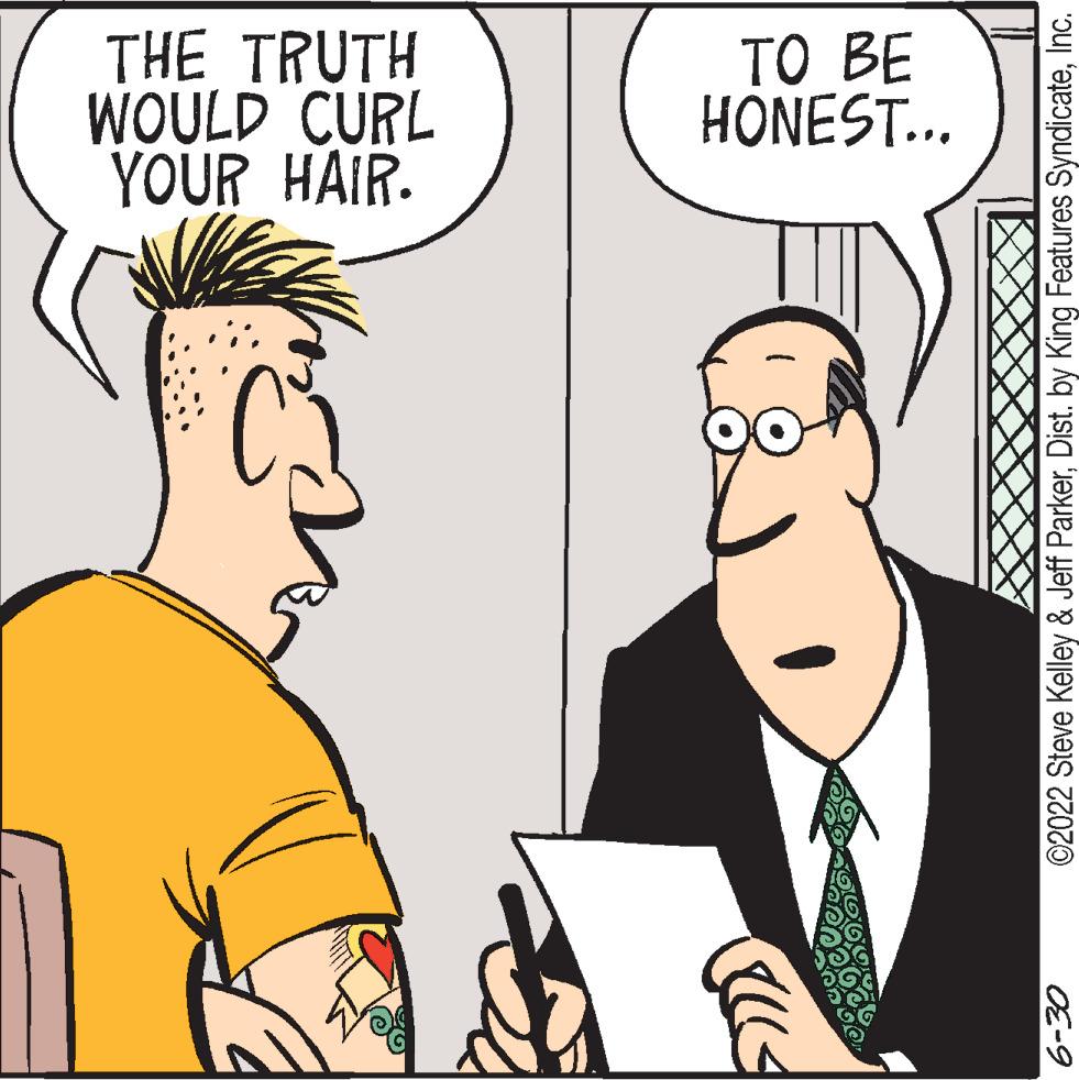 Sharing OCR: 6-30 YOUR HAIR. WOULD CURL THE TRUTH HONEST... TO BE ©2022 Steve Kelley & Jeff ParkerInc. 6-30 YOUR HAIR . WOULD CURL THE TRUTH HONEST ... TO BE © 2022 Steve Kelley & Jeff ParkerDist . by King Features Syndicate