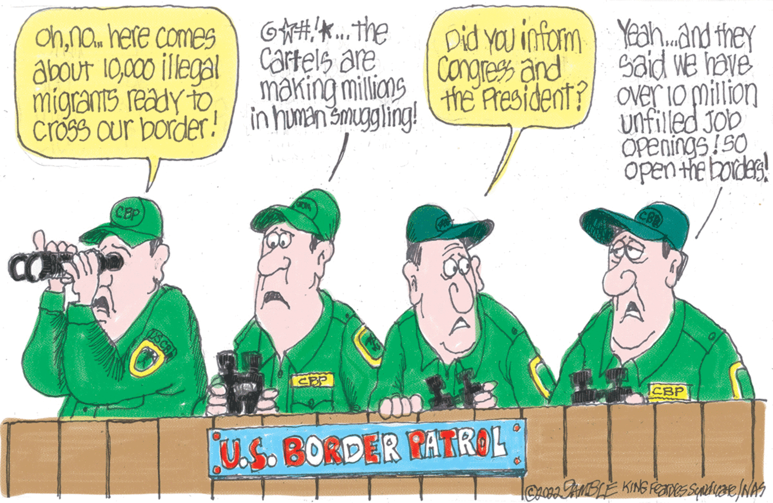 Team OCR: ohno... here comes about 10000 illegal migrants ready to. Cross our border! CBP CO DSCR G*#*... the Cartels are making millions in human smuggling! TURY EBP U.S. BORDER RATROL Yeah... and they said we have over 10 million unfilled Job Openings!50 open the borders! CBP 1 C2022 GAMBLE KING Feaves Square /NAS Did you inform Congress and the President? ohno ... here comes about 10000 illegal migrants ready to . Cross our border ! CBP CO DSCR G * # * ... the Cartels are making millions in human smuggling ! TURY EBP U.S. BORDER RATROL Yeah ... and they said we have over 10 million unfilled Job Openings ! 50 open the borders ! CBP 1 C2022 GAMBLE KING Feaves Square / NAS Did you inform Congress and the President ?