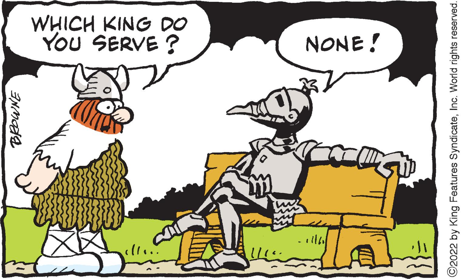 Line OCR: BROWNE YOU SERVE? WHICH KING DO NONE! ?2022 by King Features SyndicateInc. World rights reserved. BROWNE YOU SERVE ? WHICH KING DO NONE ! ?2022 by King Features SyndicateInc. World rights reserved .