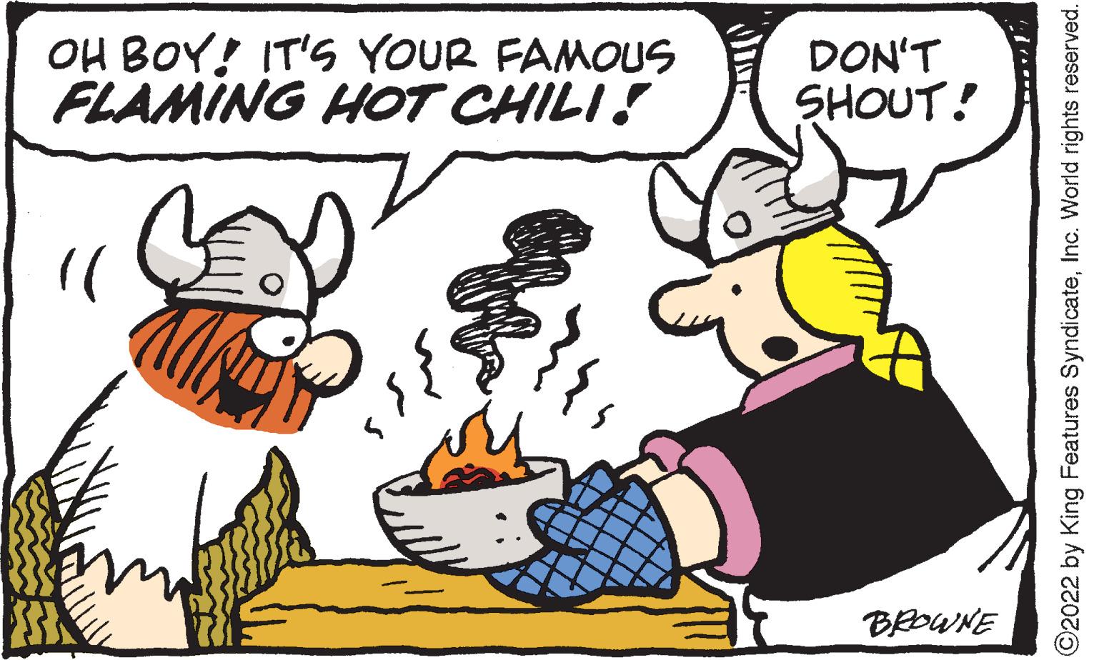 Line OCR: OH BOY! IT'S YOUR FAMOUS FLAMING HOT CHILI! (( RESS ? ??? DON'T SHOUT! BROWNE ?2022 by King Features SyndicateInc. World rights reserved. OH BOY ! IT'S YOUR FAMOUS FLAMING HOT CHILI ! ( ( RESS ? ??? DON'T SHOUT ! BROWNE ?2022 by King Features SyndicateInc. World rights reserved .