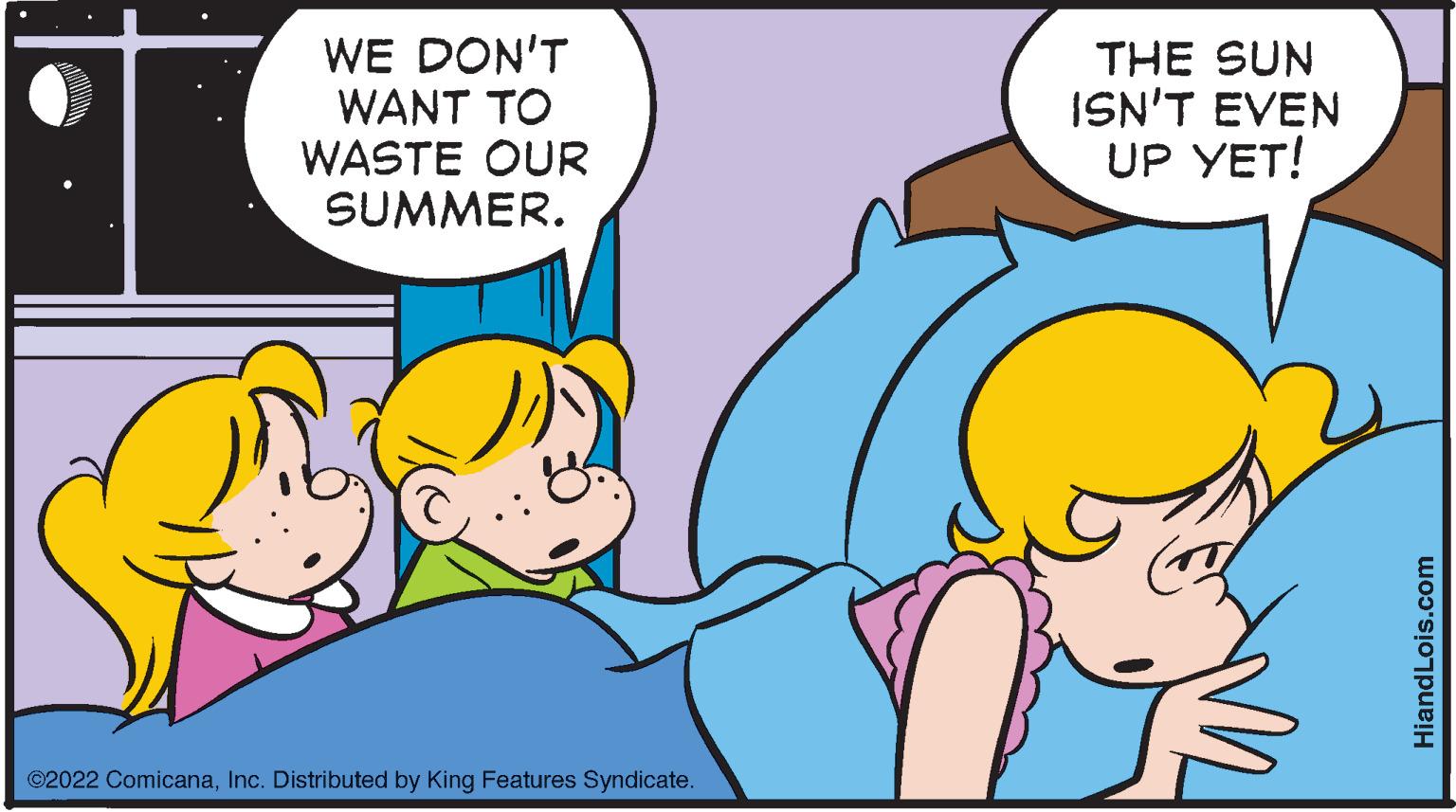 Art OCR: WE DON'T WANT TO WASTE OUR SUMMER. ©2022 ComicanaInc. Distributed by King Features Syndicate. THE SUN ISN'T EVEN UP YET! HiandLois.com WE DON'T WANT TO WASTE OUR SUMMER . © 2022 ComicanaInc. Distributed by King Features Syndicate . THE SUN ISN'T EVEN UP YET ! HiandLois.com