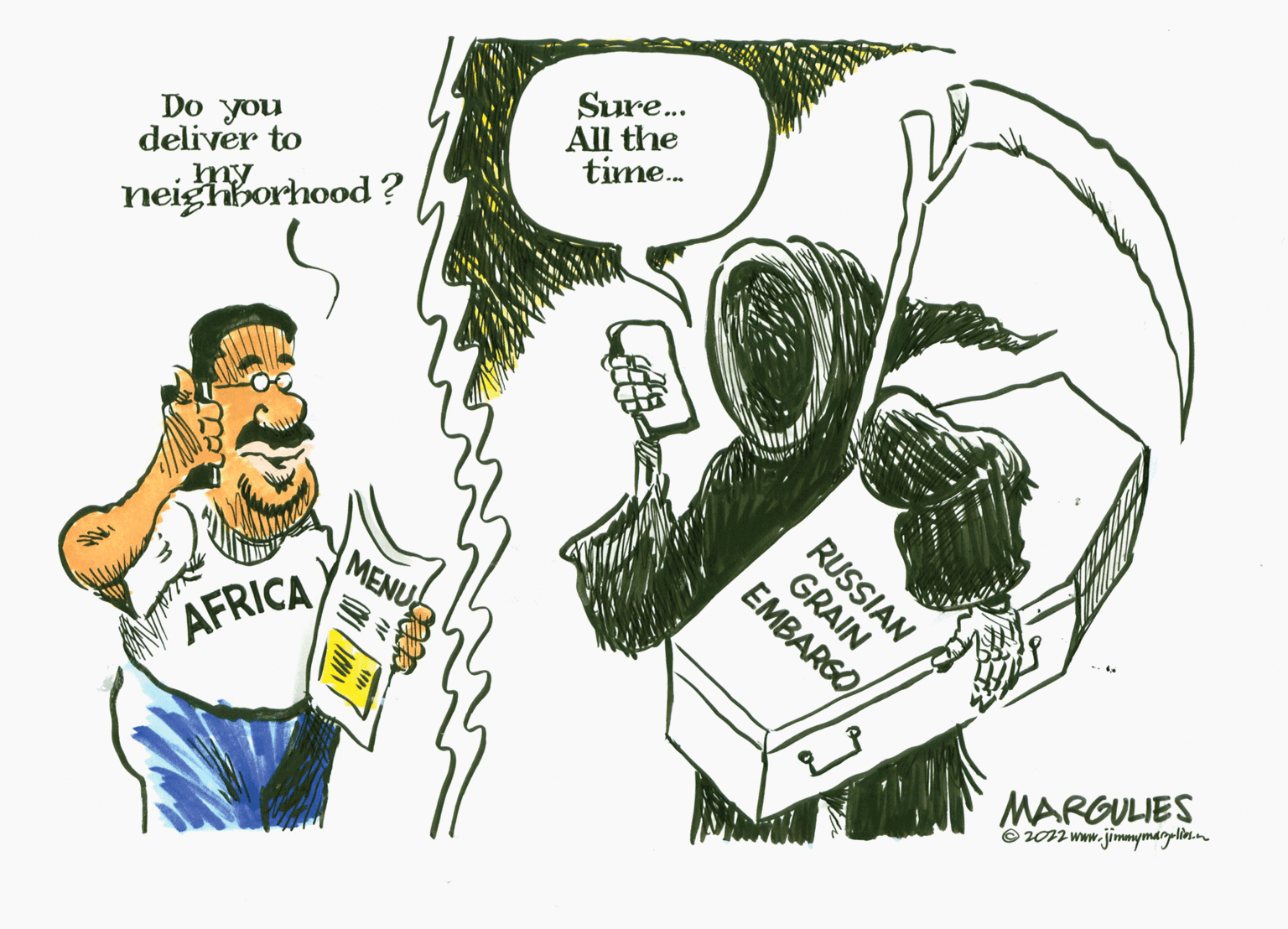 Humour OCR: Do you deliver to my neighborhood? AFRICA MENU Sure... All the time... EMBARGO GRAIN RUSSIAN MARGULIES ?2022 www.jimmymaigalios.com Do you deliver to my neighborhood ? AFRICA MENU Sure ... All the time ... EMBARGO GRAIN RUSSIAN MARGULIES ?2022 www.jimmymaigalios.com