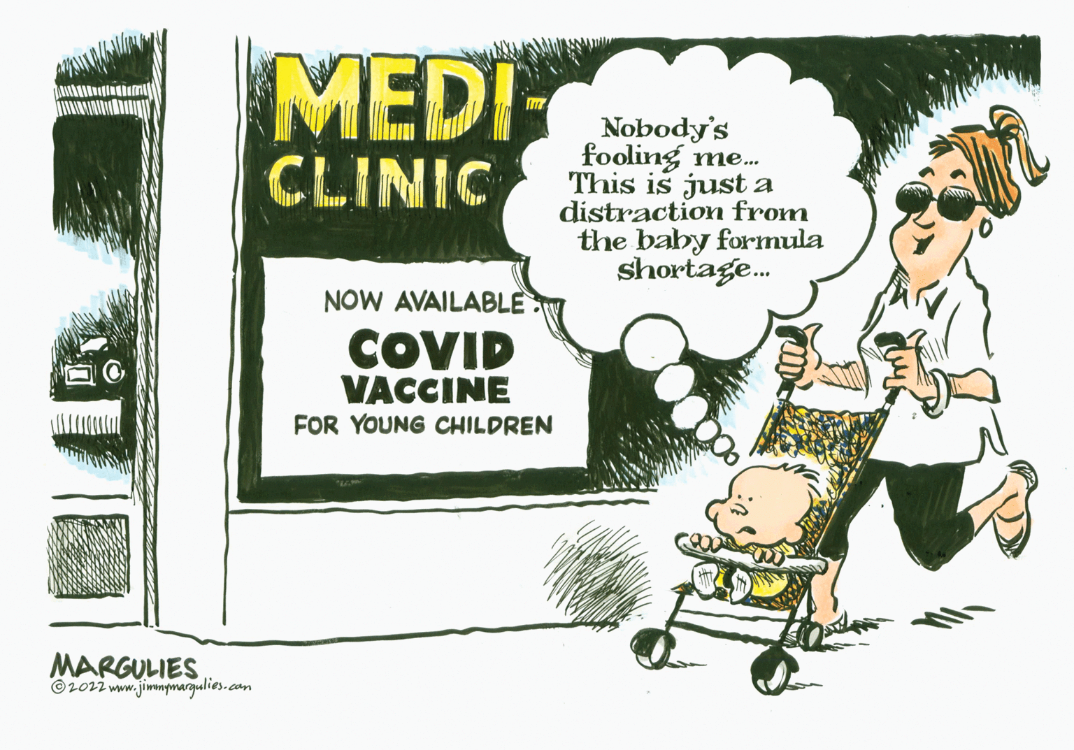 Drawing OCR: MARGULIES ?2022 www.jimmymargulies.com MEDI CLINIC TUN NOW AVAILABLE COVID VACCINE FOR YOUNG CHILDREN Nobody's fooling me... This is just a distraction from the baby formula shortage... MARGULIES ?2022 www.jimmymargulies.com MEDI CLINIC TUN NOW AVAILABLE COVID VACCINE FOR YOUNG CHILDREN Nobody's fooling me ... This is just a distraction from the baby formula shortage ...