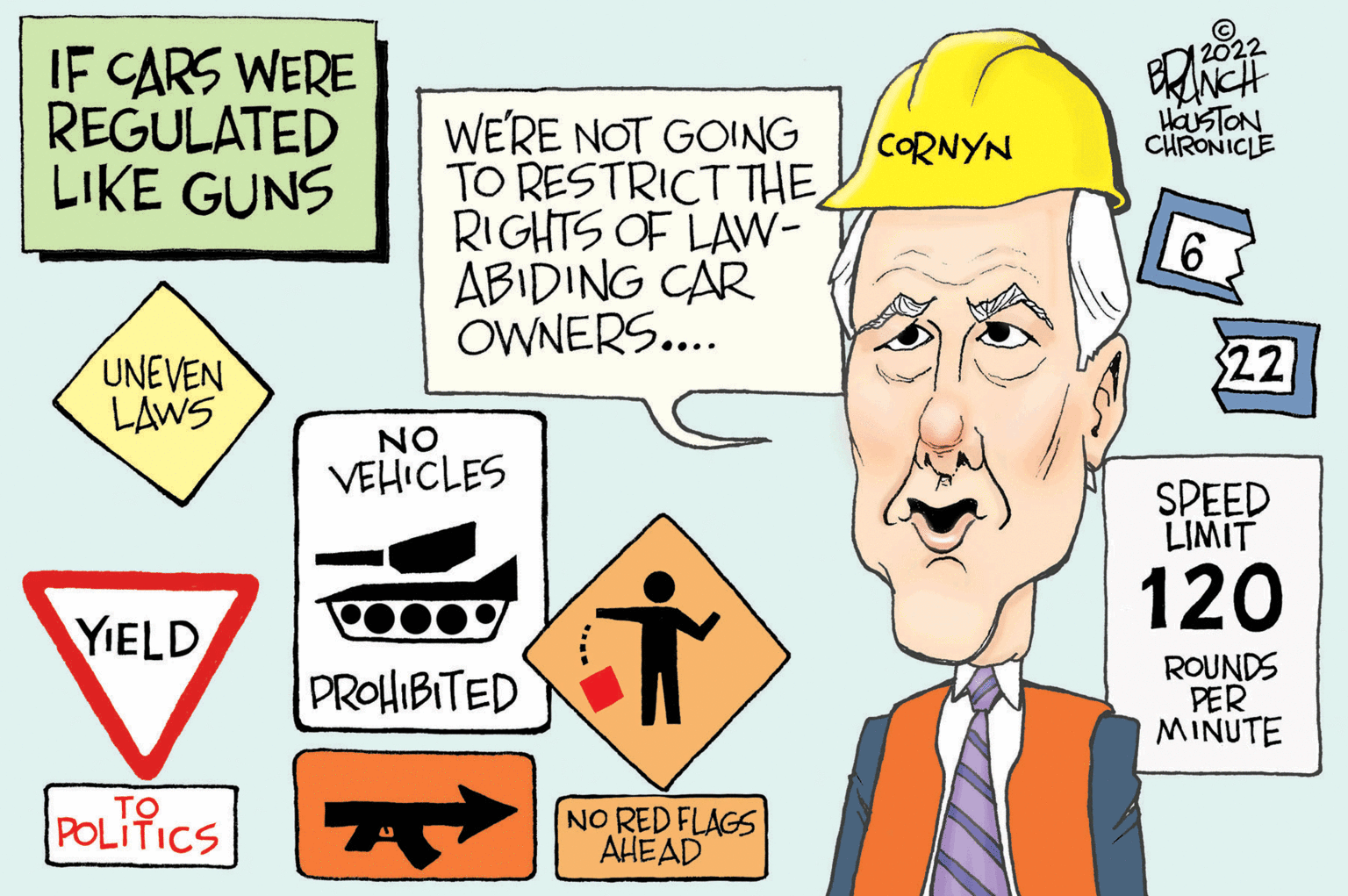 Rectangle OCR: IF CARS WERE REGULATED LIKE GUNS UNEVEN LAWS YIELD POLITICS ?? WE'RE NOT GOING TO RESTRICT THE RIGHTS OF LAW- ABIDING CAR OWNERS.... † NO RED FLAGS AHEAD NO VEHICLES PROHIBITED CORNYN 2022 BRANCH HOUSTON CHRONICLE 6 22 SPEED LIMIT 120 ROUNDS PER MINUTE IF CARS WERE REGULATED LIKE GUNS UNEVEN LAWS YIELD POLITICS ?? WE'RE NOT GOING TO RESTRICT THE RIGHTS OF LAW ABIDING CAR OWNERS .... † NO RED FLAGS AHEAD NO VEHICLES PROHIBITED CORNYN 2022 BRANCH HOUSTON CHRONICLE 6 22 SPEED LIMIT 120 ROUNDS PER MINUTE