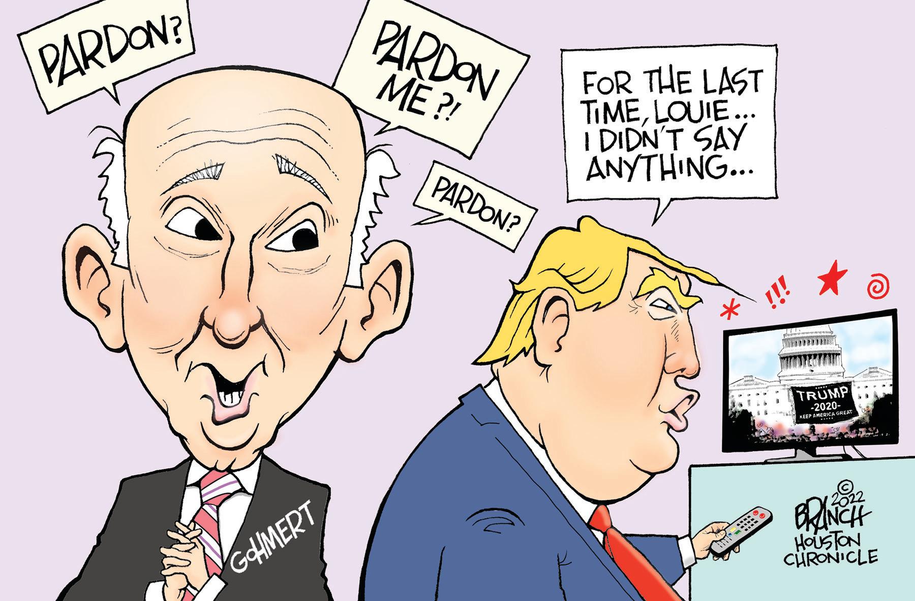 Art OCR: PARDON? GAMERT PARDON ME?! PARDON? FOR THE LAST TIMELOUIE... I DIDN'T SAY ANYTHING... TRUMP -2020- EP AMERICA GREAT co BRANCH HOUSTON CHRONICLE PARDON ? GAMERT PARDON ME ?! PARDON ? FOR THE LAST TIMELOUIE ... I DIDN'T SAY ANYTHING ... TRUMP -2020 EP AMERICA GREAT co BRANCH HOUSTON CHRONICLE
