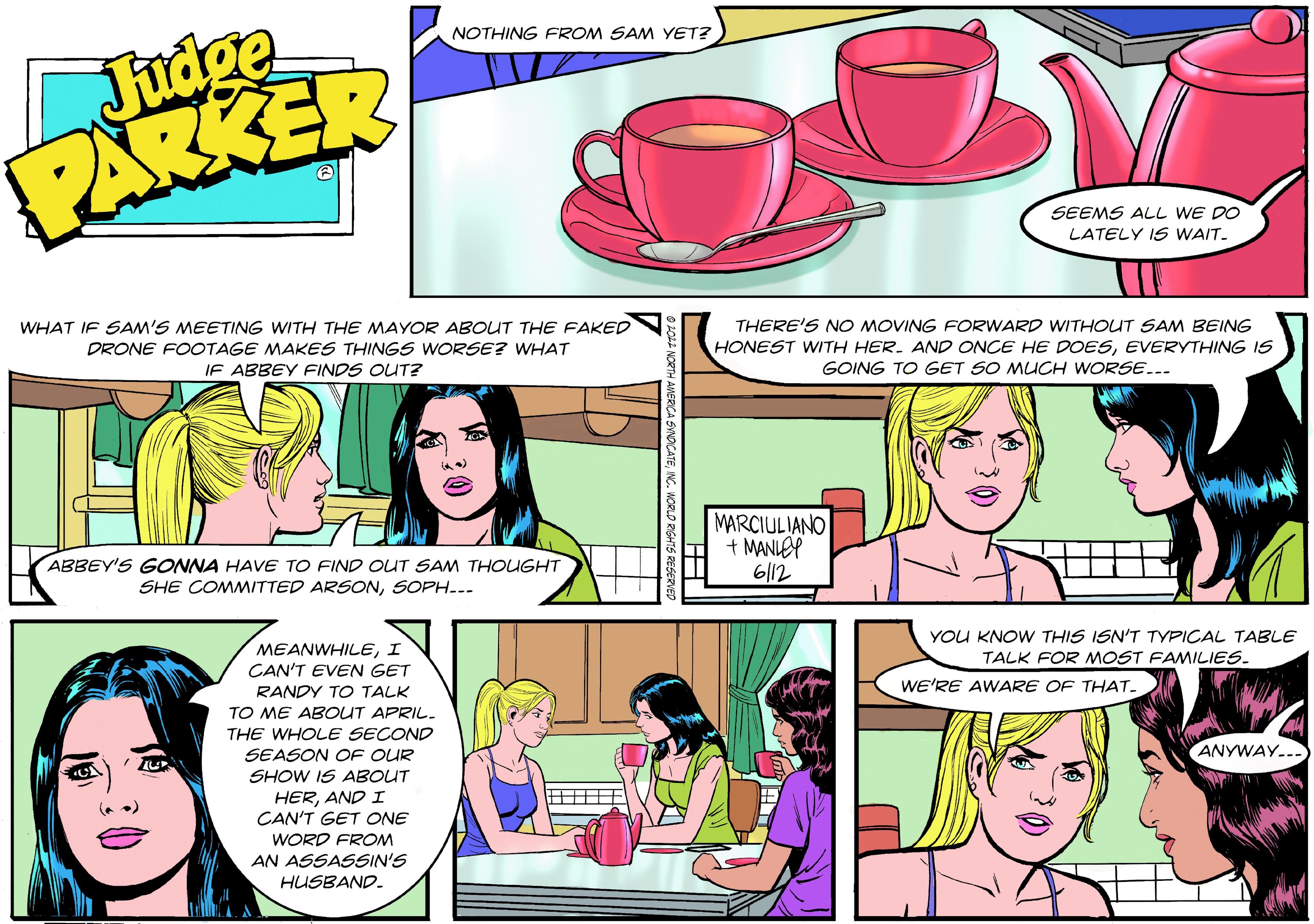 Sharing OCR: Judge PARKER WHAT IF SAM'S MEETING WITH THE MAYOR ABOUT THE FAKED DRONE FOOTAGE MAKES THINGS WORSE? WHAT IF ABBEY FINDS OUT? H ABBEY'S GONNA HAVE TO FIND OUT SAM THOUGHT SHE COMMITTED ARSONSOPH... MEANWHILEI CAN'T EVEN GET RANDY TO TALK TO ME ABOUT APRIL. THE WHOLE SECOND SEASON OF OUR SHOW IS ABOUT HERAND I CAN'T GET ONE WORD FROM AN ASSASSIN'S HUSBAND. NOTHING FROM SAM YET? SEEMS ALL WE DO LATELY IS WAIT. THERE'S NO MOVING FORWARD WITHOUT SAM BEING HONEST WITH HER. AND ONCE HE DOESEVERYTHING IS GOING TO GET SO MUCH WORSE... MARCIULIANO + MANLEY 6112 YOU KNOW THIS ISN'T TYPICAL TABLE TALK FOR MOST FAMILIES. WE'RE AWARE OF THAT. ANYWAY... Judge PARKER WHAT IF SAM'S MEETING WITH THE MAYOR ABOUT THE FAKED DRONE FOOTAGE MAKES THINGS WORSE ? WHAT IF ABBEY FINDS OUT ? H ABBEY'S GONNA HAVE TO FIND OUT SAM THOUGHT SHE COMMITTED ARSONSOPH ... MEANWHILEI CAN'T EVEN GET RANDY TO TALK TO ME ABOUT APRIL . THE WHOLE SECOND SEASON OF OUR SHOW IS ABOUT HERAND I CAN'T GET ONE WORD FROM AN ASSASSIN'S HUSBAND . NOTHING FROM SAM YET ? SEEMS ALL WE DO LATELY IS WAIT . THERE'S NO MOVING FORWARD WITHOUT SAM BEING HONEST WITH HER . AND ONCE HE DOESEVERYTHING IS GOING TO GET SO MUCH WORSE ... MARCIULIANO + MANLEY 6112 YOU KNOW THIS ISN'T TYPICAL TABLE TALK FOR MOST FAMILIES . WE'RE AWARE OF THAT . ANYWAY ...