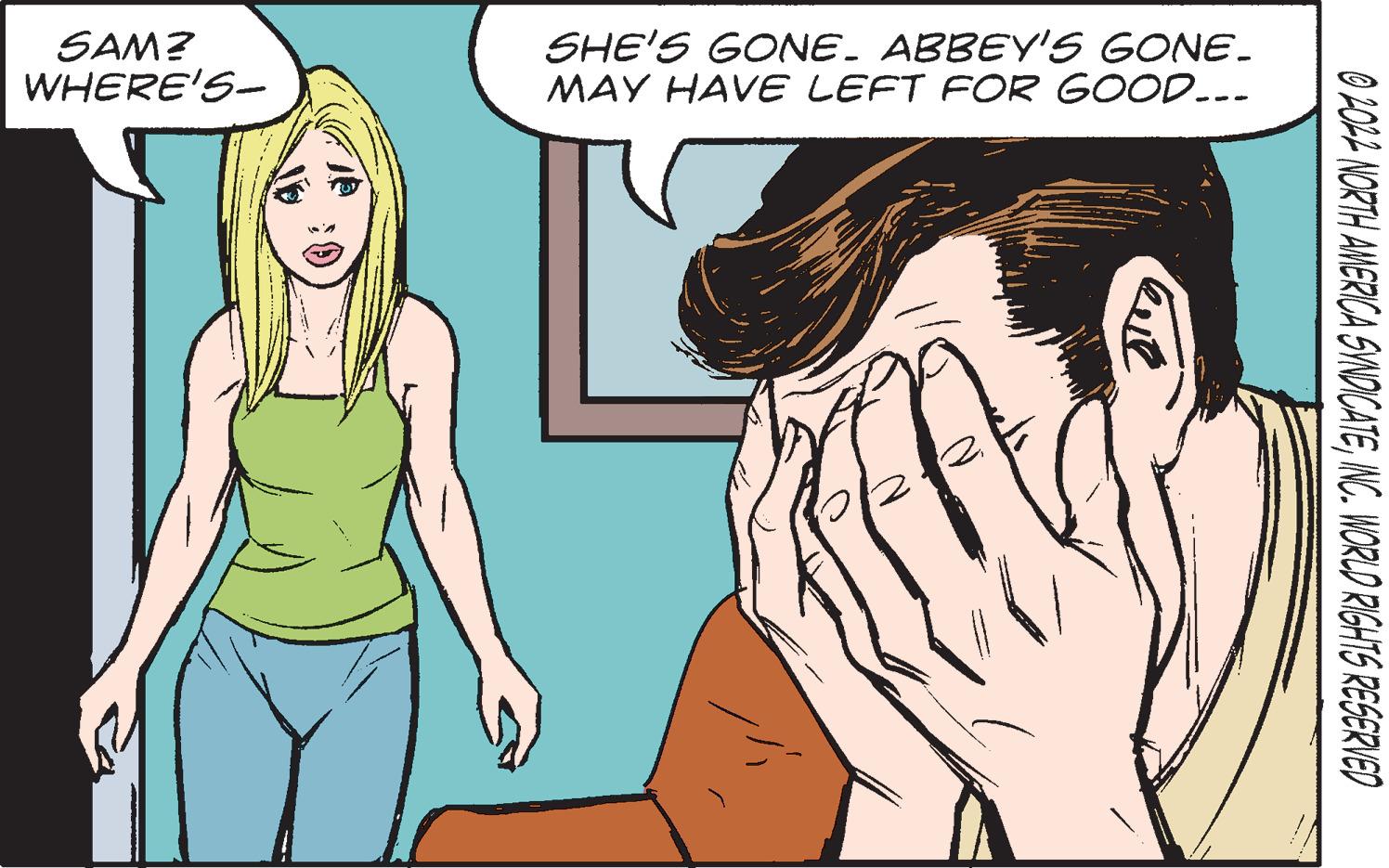Organism OCR: SAM? WHERE'S- SHE'S GONE. ABBEY'S GONE. MAY HAVE LEFT FOR GOOD... Quie © 2022 NORTH AMERICA SYNDICATEINC. WORLD RIGHTS RESERVED SAM ? WHERE'S SHE'S GONE . ABBEY'S GONE . MAY HAVE LEFT FOR GOOD ... Quie © 2022 NORTH AMERICA SYNDICATEINC . WORLD RIGHTS RESERVED