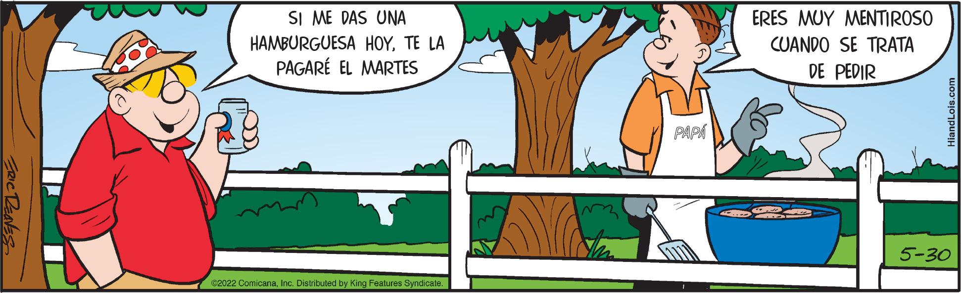 Art OCR: ERIC REAVES SI ME DAS UNA HAMBURGUESA HOYTE LA PAGARÉ EL MARTES €2022 ComicanaInc. Distributed by King Features Syndicate. PAPÁ ERES MUY MENTIROSO CUANDO SE TRATA DE PEDIR ia 5-30 ERIC REAVES SI ME DAS UNA HAMBURGUESA HOYTE LA PAGARÉ EL MARTES € 2022 ComicanaInc. Distributed by King Features Syndicate . PAPÁ ERES MUY MENTIROSO CUANDO SE TRATA DE PEDIR ia 5-30