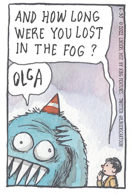 Illustration OCR: AND HOW WERE YOU IN THE FOG ? OLGA LONG LOST 6-30 2022 LINIERSDIST. BY KING FEATURES TWITTER: @LINIERSCARTOON AND HOW WERE YOU IN THE FOG ? OLGA LONG LOST 6-30 2022 LINIERSDIST . BY KING FEATURES TWITTER : @LINIERSCARTOON