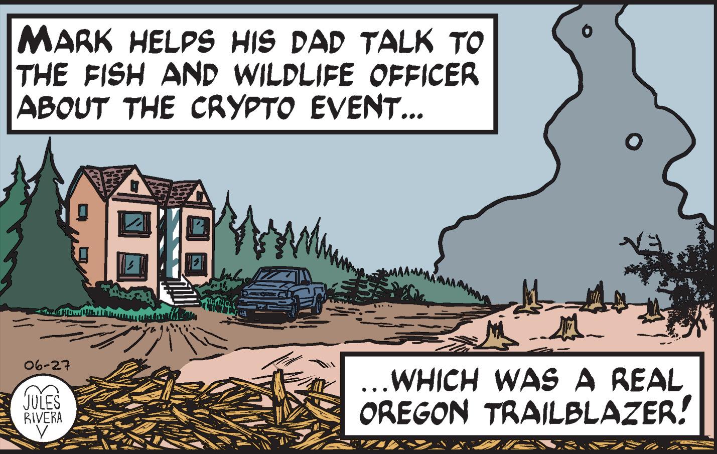 Slope OCR: MARK HELPS HIS DAD TALK TO THE FISH AND WILDLIFE OFFICER ABOUT THE CRYPTO EVENT... 06-27 JULES RIVERA V .WHICH WAS A REAL OREGON TRAILBLAZER! MARK HELPS HIS DAD TALK TO THE FISH AND WILDLIFE OFFICER ABOUT THE CRYPTO EVENT ... 06-27 JULES RIVERA V .WHICH WAS A REAL OREGON TRAILBLAZER !
