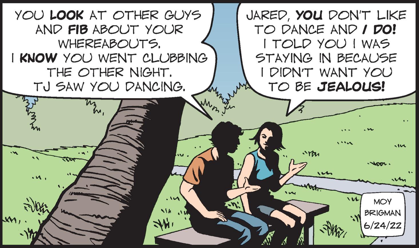Adaptation OCR: YOU LOOK AT OTHER GUYS AND FIB ABOUT YOUR WHEREABOUTS. I KNOW YOU WENT CLUBBING THE OTHER NIGHT. TJ SAW YOU DANCING. LV. mm 14 Mk mum JAREDYOU DON'T LIKE TO DANCE AND I DO! I TOLD YOU I WAS STAYING IN BECAUSE I DIDN'T WANT YOU TO BE JEALOUS! 3 In MOY BRIGMAN 6/24/22 YOU LOOK AT OTHER GUYS AND FIB ABOUT YOUR WHEREABOUTS . I KNOW YOU WENT CLUBBING THE OTHER NIGHT . TJ SAW YOU DANCING . LV . mm 14 Mk mum JAREDYOU DON'T LIKE TO DANCE AND I DO ! I TOLD YOU I WAS STAYING IN BECAUSE I DIDN'T WANT YOU TO BE JEALOUS ! 3 In MOY BRIGMAN 6/24/22