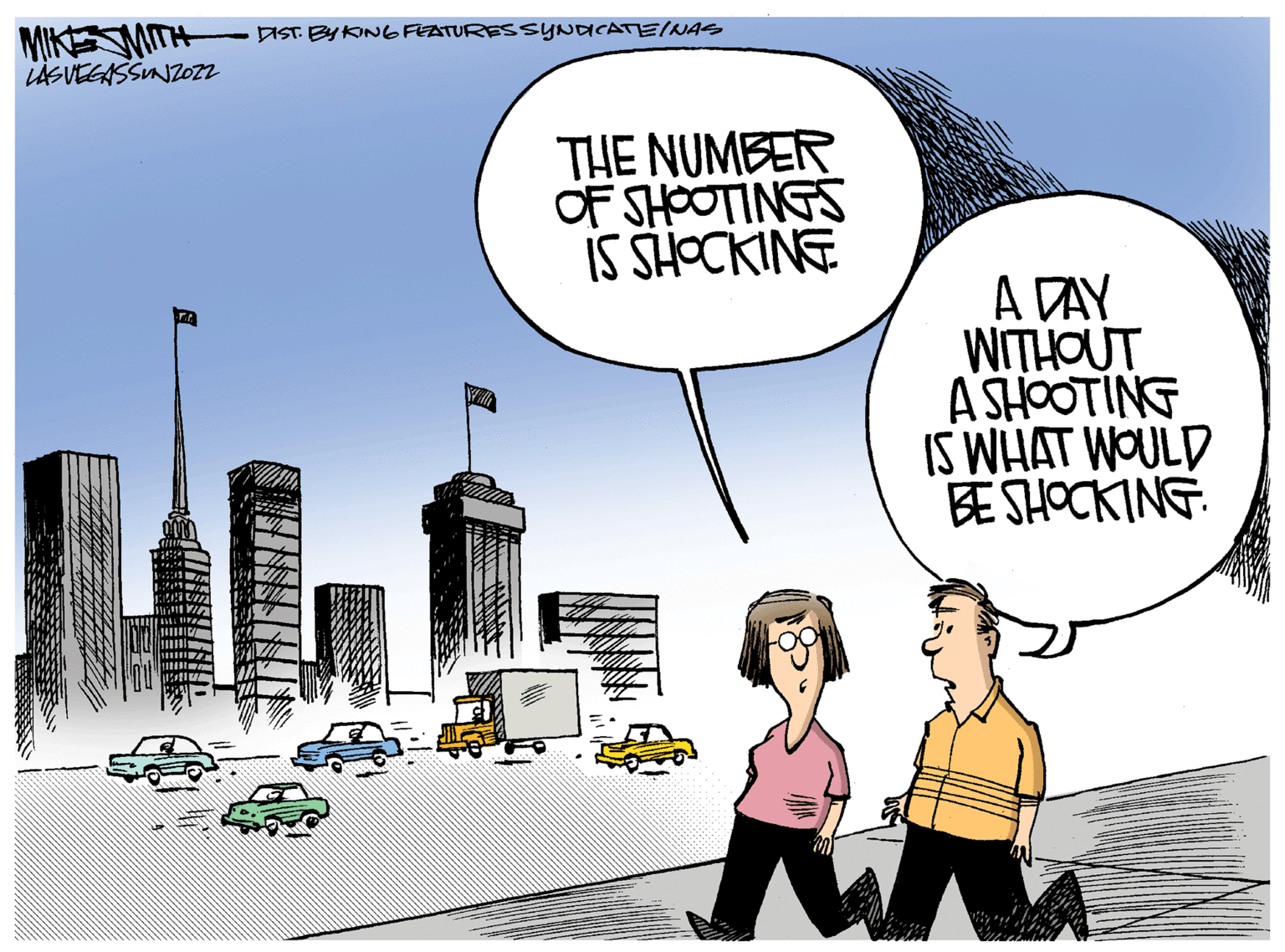 Illustration OCR: MIKE WITH LAS VEGASSUNZOZZ DIST. BY KING FEATURES SYNDICATE/NAS THE NUMBER OF SHOOTINGS IS SHOCKING A DAY WITHOUT A SHOOTING IS WHAT WOULD BE SHOCKING. W MIKE WITH LAS VEGASSUNZOZZ DIST . BY KING FEATURES SYNDICATE / NAS THE NUMBER OF SHOOTINGS IS SHOCKING A DAY WITHOUT A SHOOTING IS WHAT WOULD BE SHOCKING . W